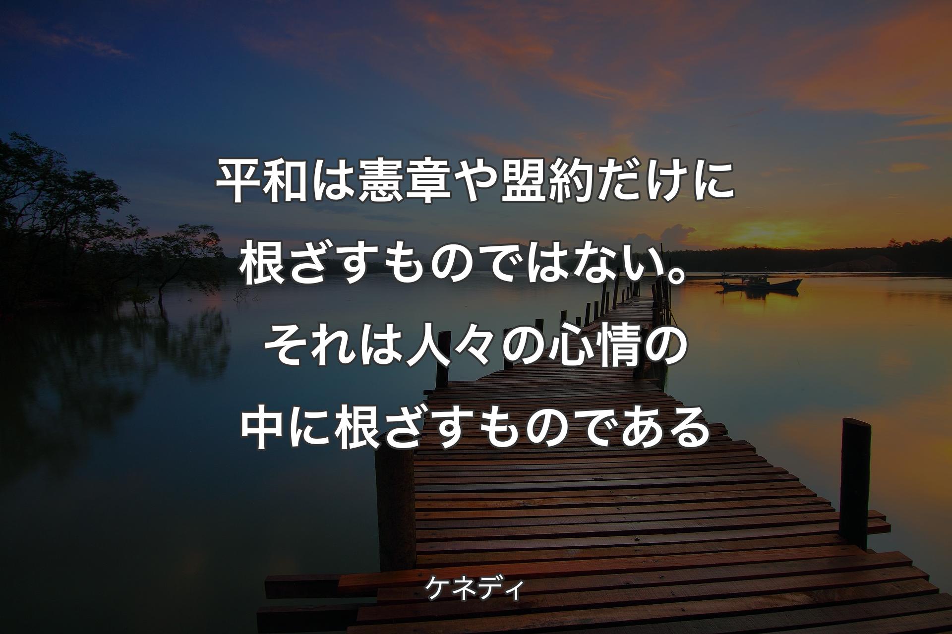 平和は憲章や盟約だけに根ざすものではない。それは人々の心情の中に根ざすものである - ケネディ