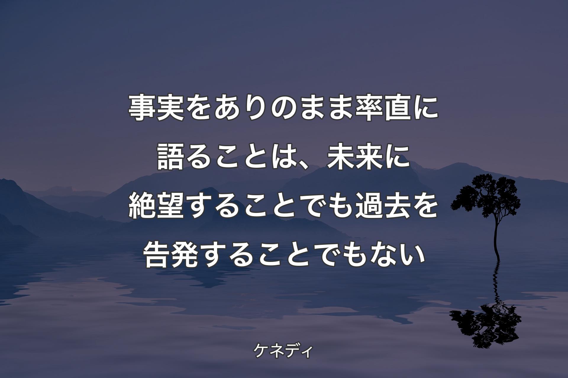 【背景4】事実をありのまま率直に語ることは、未来に絶望することでも過去を告発することでもない - ケネディ