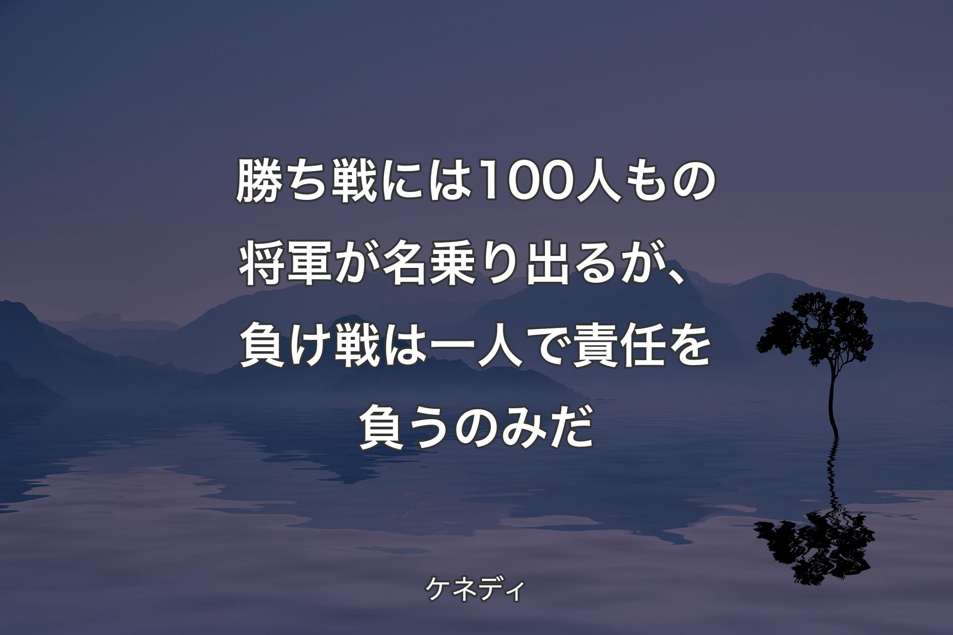 勝ち戦には100人もの将軍が名乗り出るが、負け戦は一人で責任を負うのみだ - ケネディ