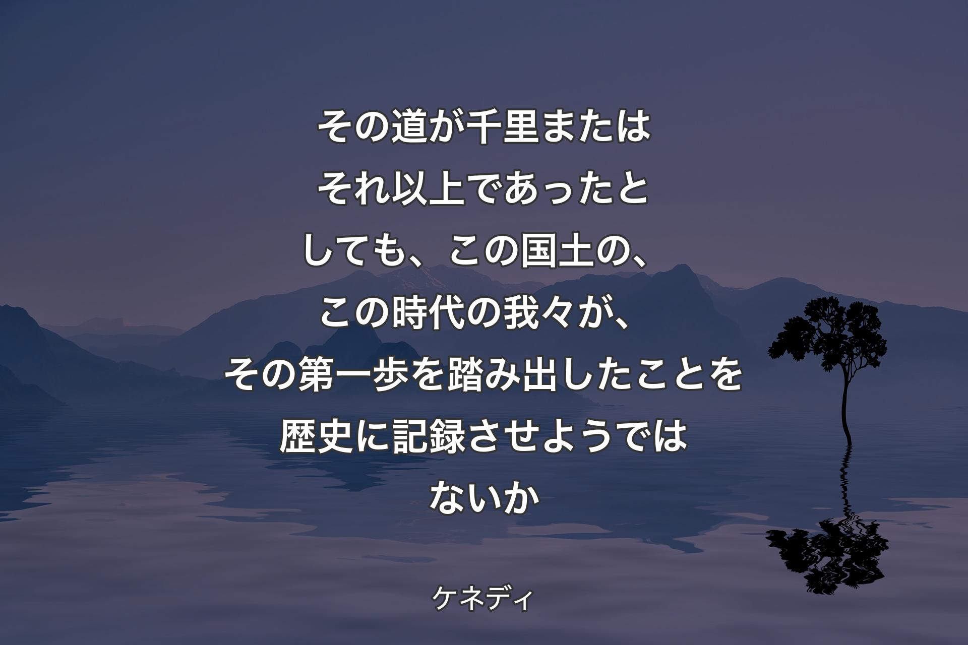 【背景4】その道が千里またはそれ以上であったとしても、この国土の、この時代の我々が、その第一歩を踏み出したことを歴史に記録させようではないか - ケネディ