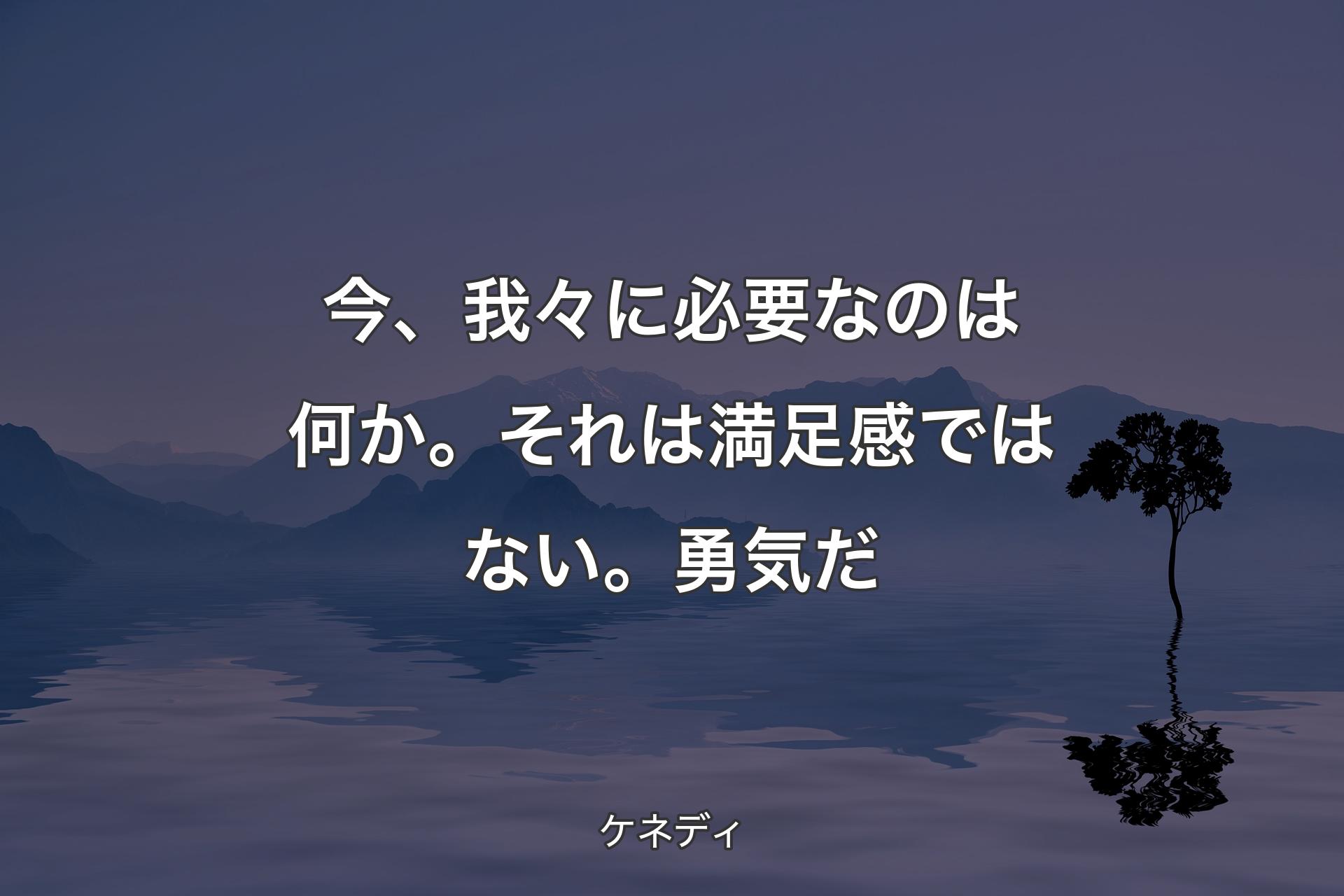 【背景4】今、我々に必要なのは何か。それは満足感ではない。勇気だ - ケネディ