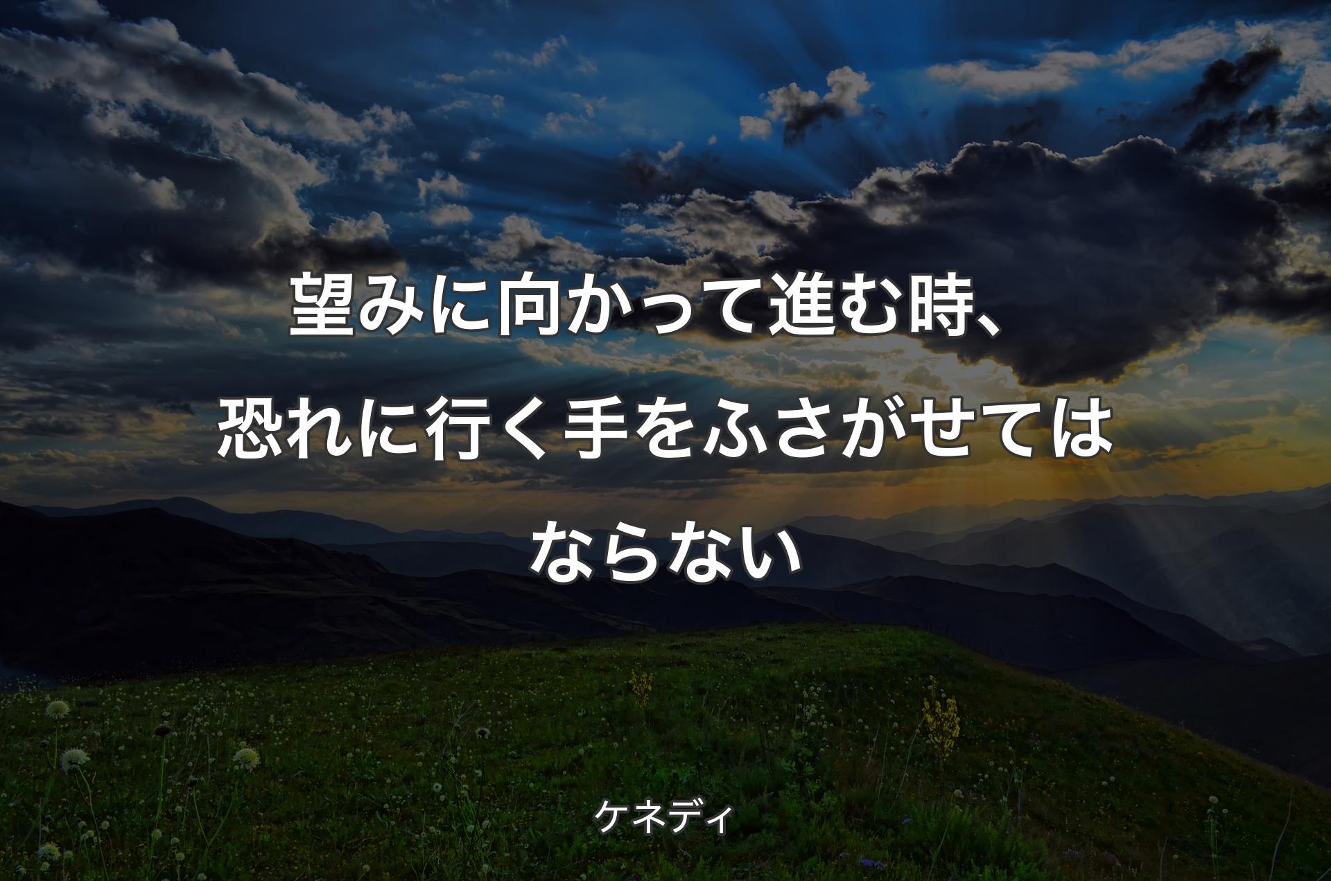 望みに向かって進む時、恐れに行く手をふさがせてはならない - ケネディ