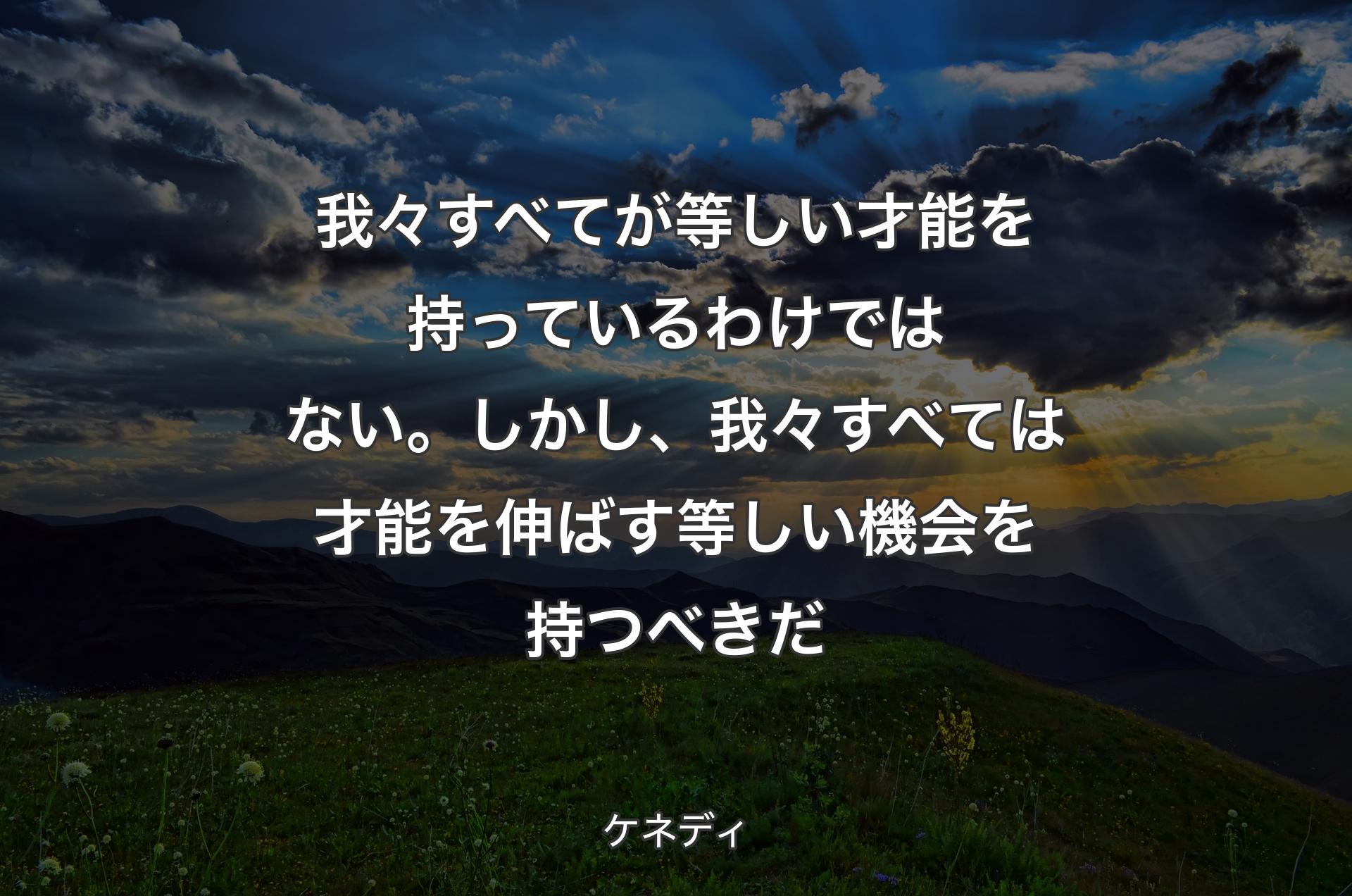 我々すべてが等しい才能を持っているわけではない。��しかし、我々すべては才能を伸ばす等しい機会を持つべきだ - ケネディ