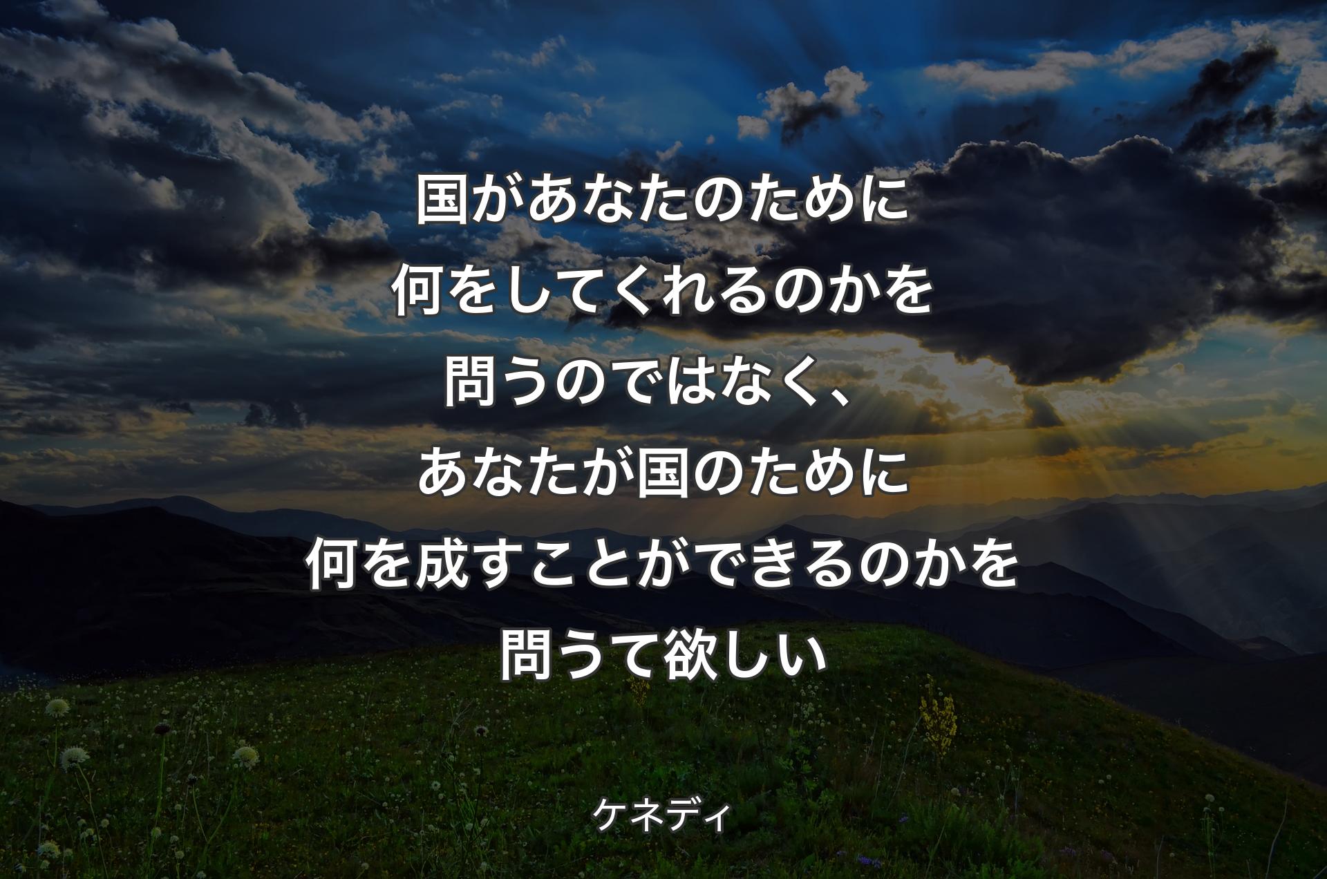 国があなたのために何をしてくれるのかを問うのではなく、あなたが国のために何を成すことができるのかを問うて欲しい - ケネディ