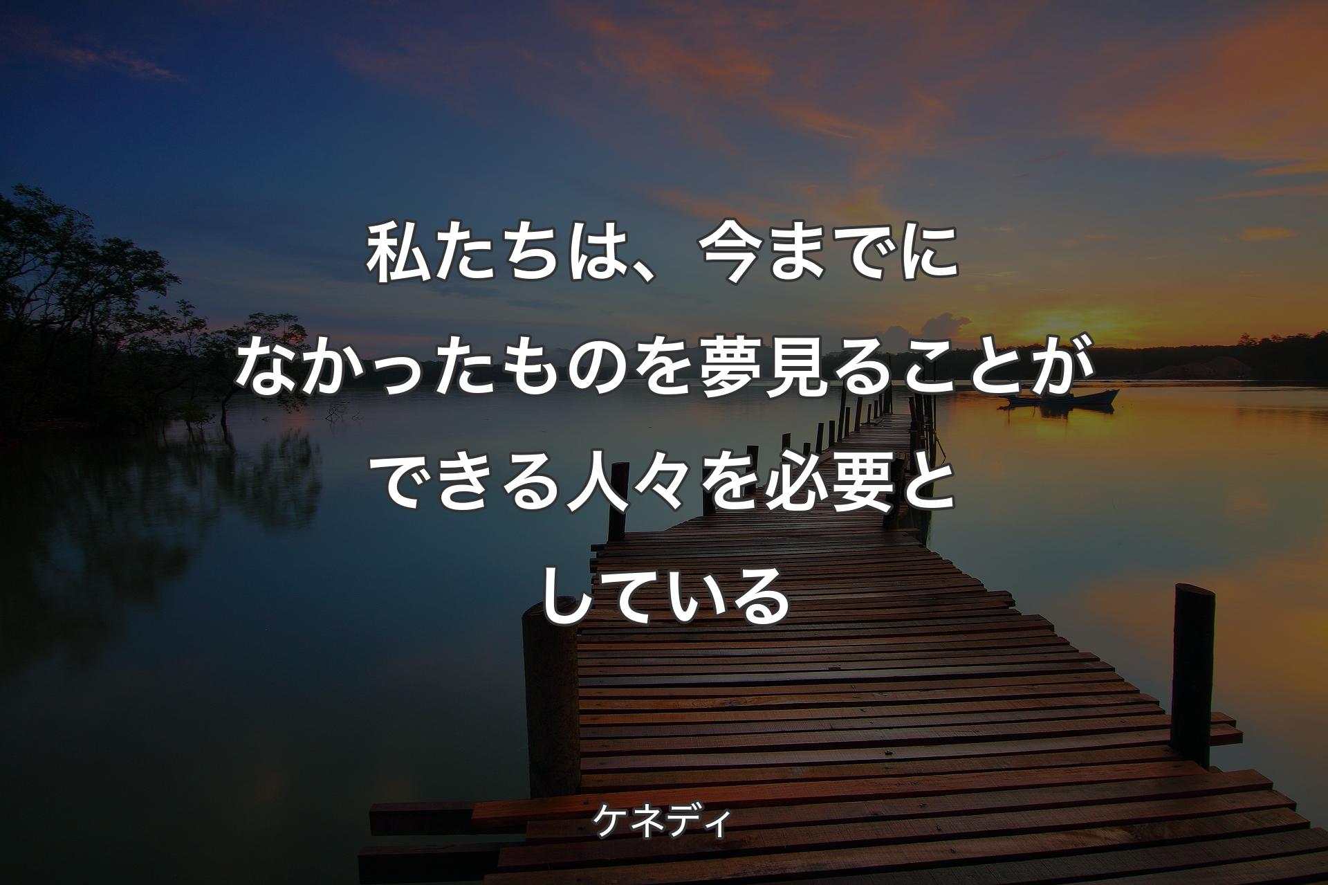 私たちは、今までになかったものを夢見ることができる人々を必要としている - ケネディ