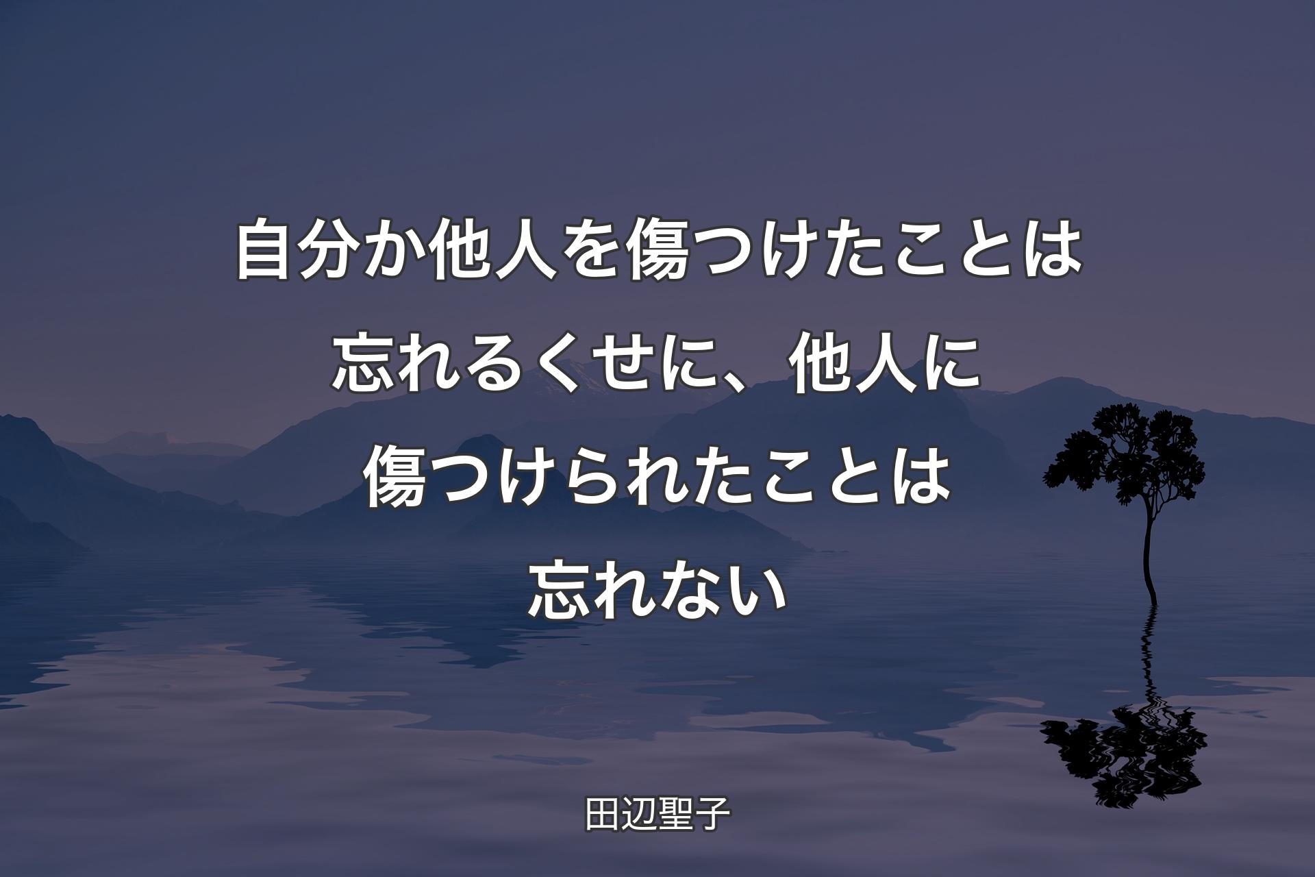 【背景4】自分か他人を傷つけたことは忘れるくせに、他人に傷つけられたことは忘れない - 田辺聖子