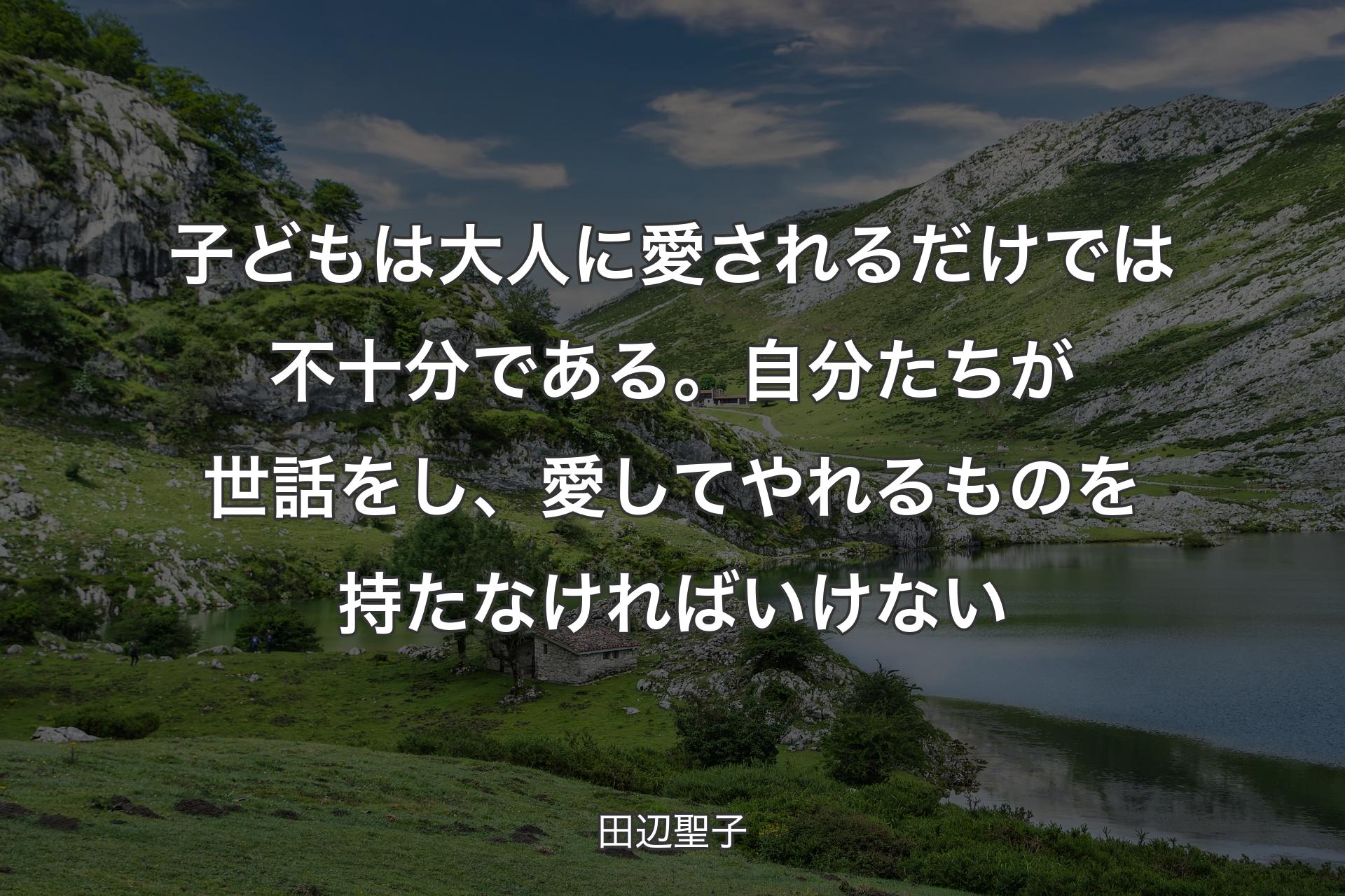 【背景1】子どもは大人に愛されるだけでは不十分である。自分たちが世話をし、愛してやれるものを持たなければいけない - 田辺聖子