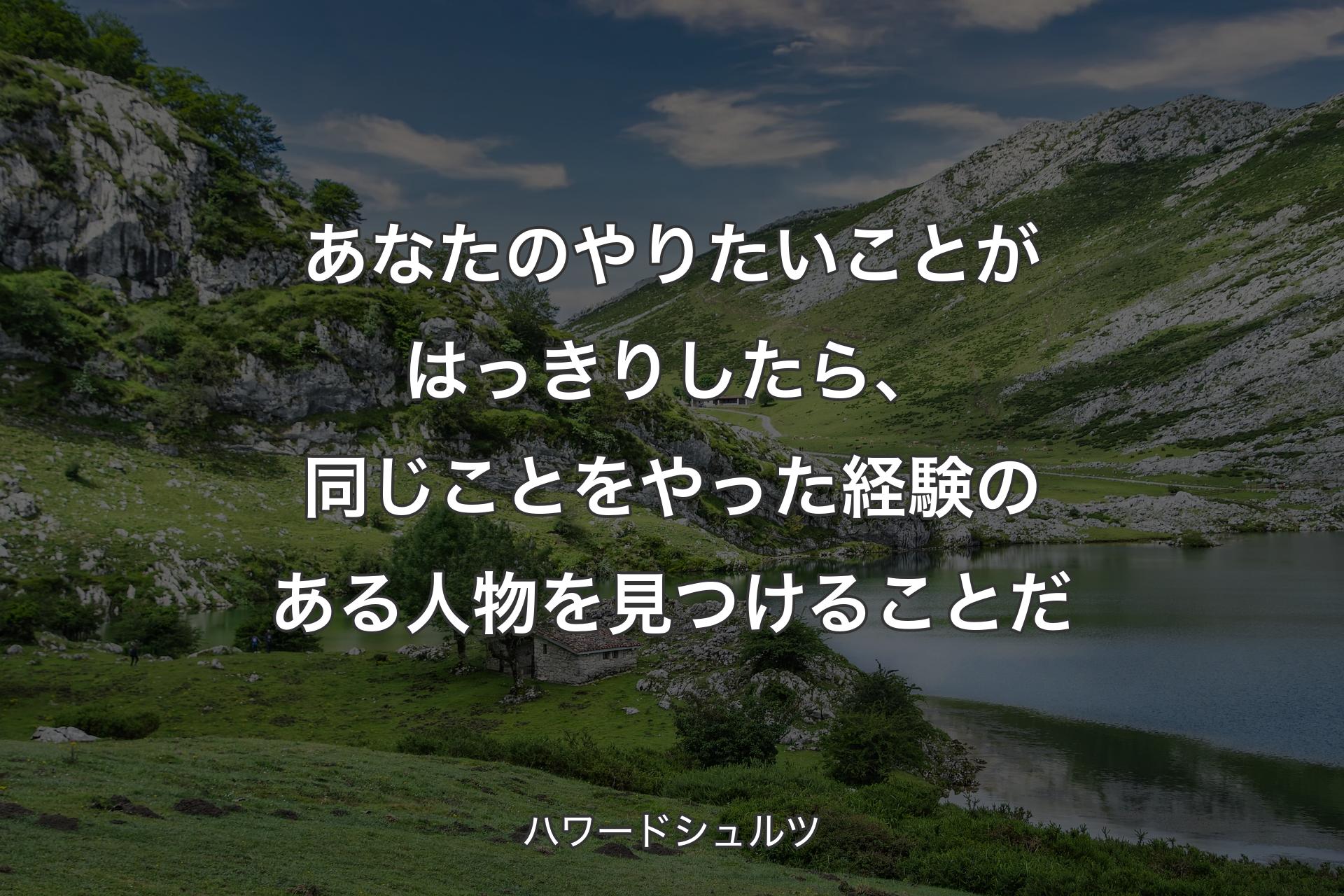 あなたのやりたいことがはっきりしたら、同じことをやった経験のある人物を見つけることだ - ハワードシュルツ