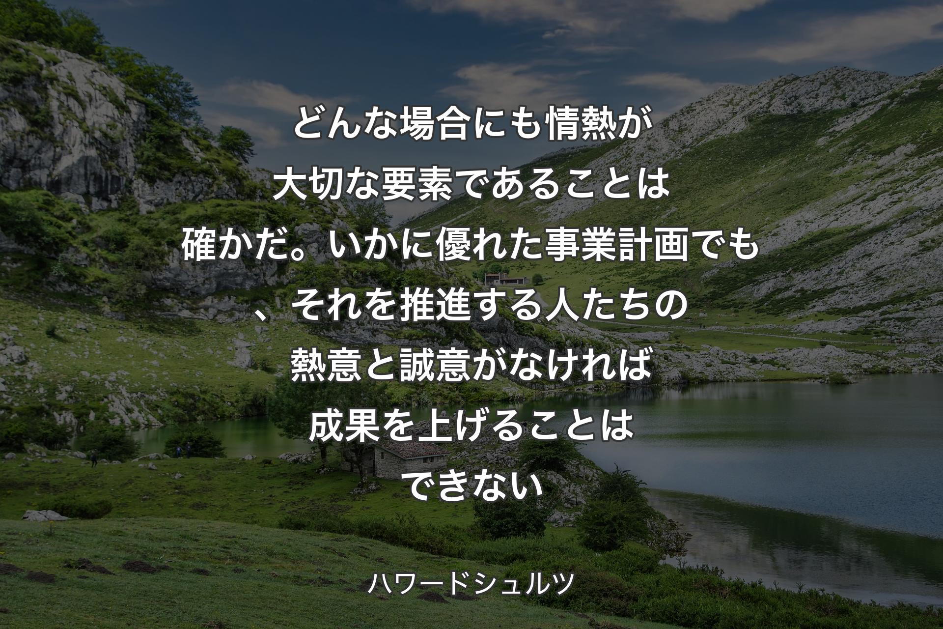 【背景1】どんな場合にも情熱が大切な要素であることは確かだ。いかに優れた事業計画でも、それを推進する人たちの熱意と誠意がなければ成果を上げることはできない - ハワードシュルツ