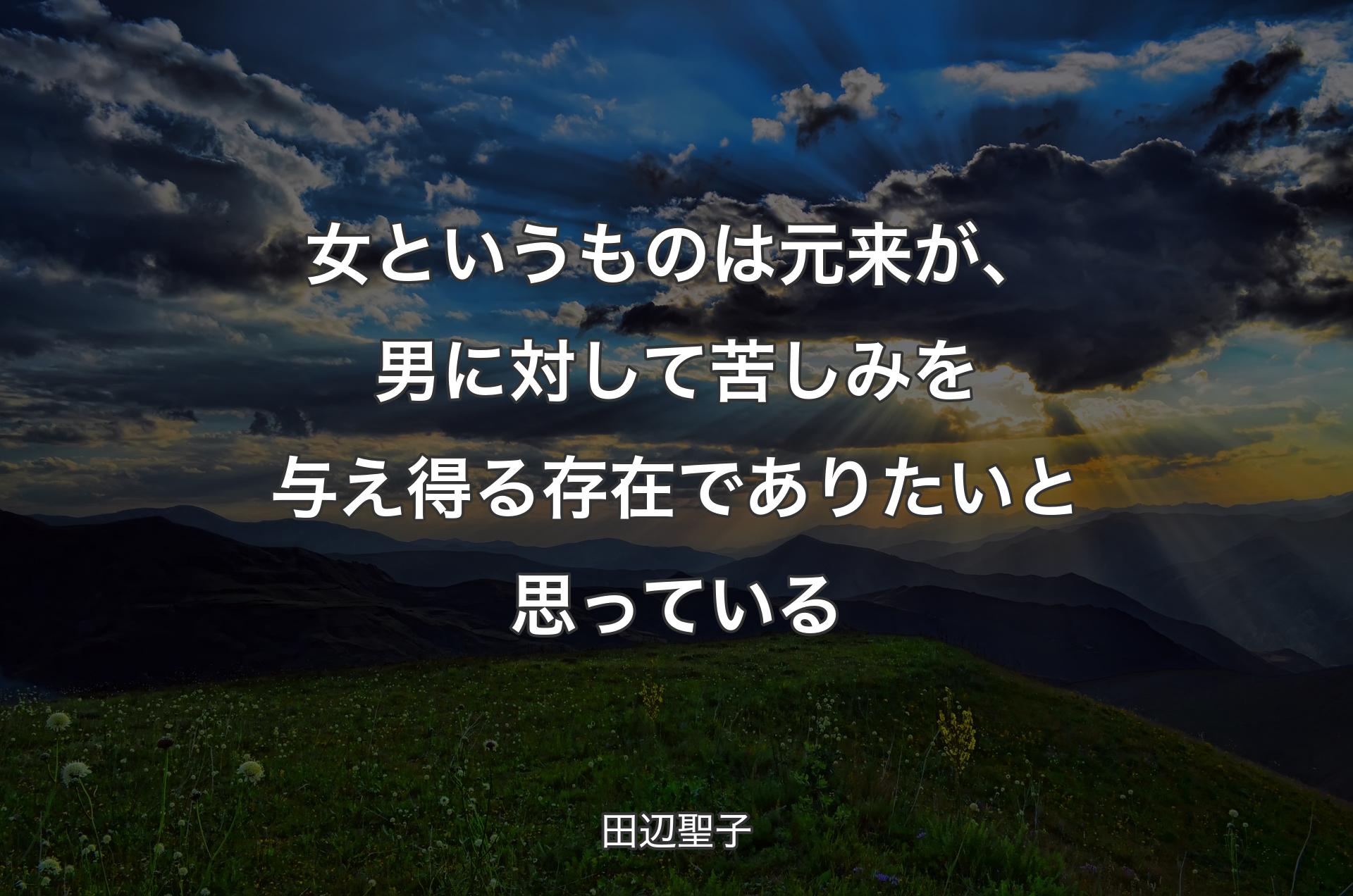 女というものは元来が、男に対して苦しみを与え得る存在でありたいと思っている - 田辺聖子