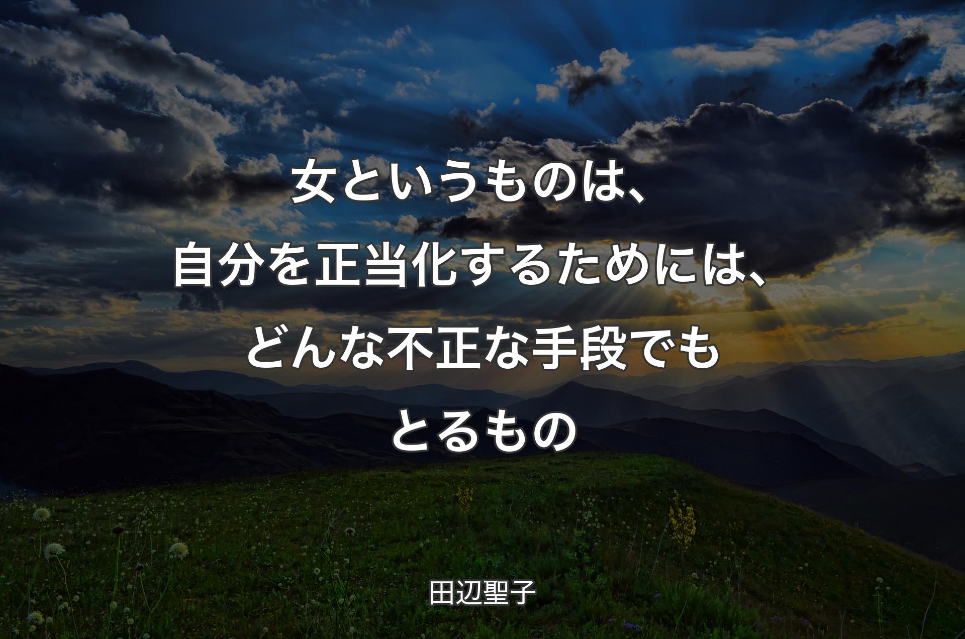 女というものは、自分を正当化するためには、どんな不正な手段でもとるもの - 田辺聖子