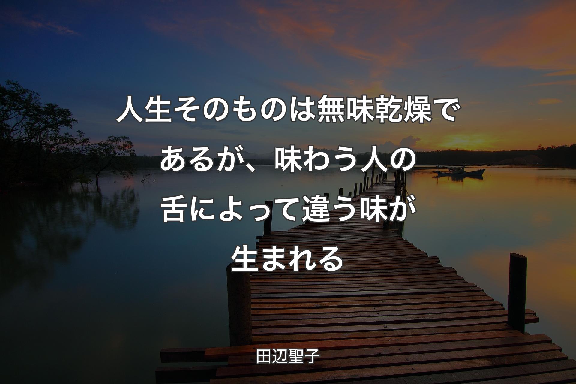 人生そのものは無味乾燥であるが、味わう人の舌によって違う味が生まれる - 田辺聖子