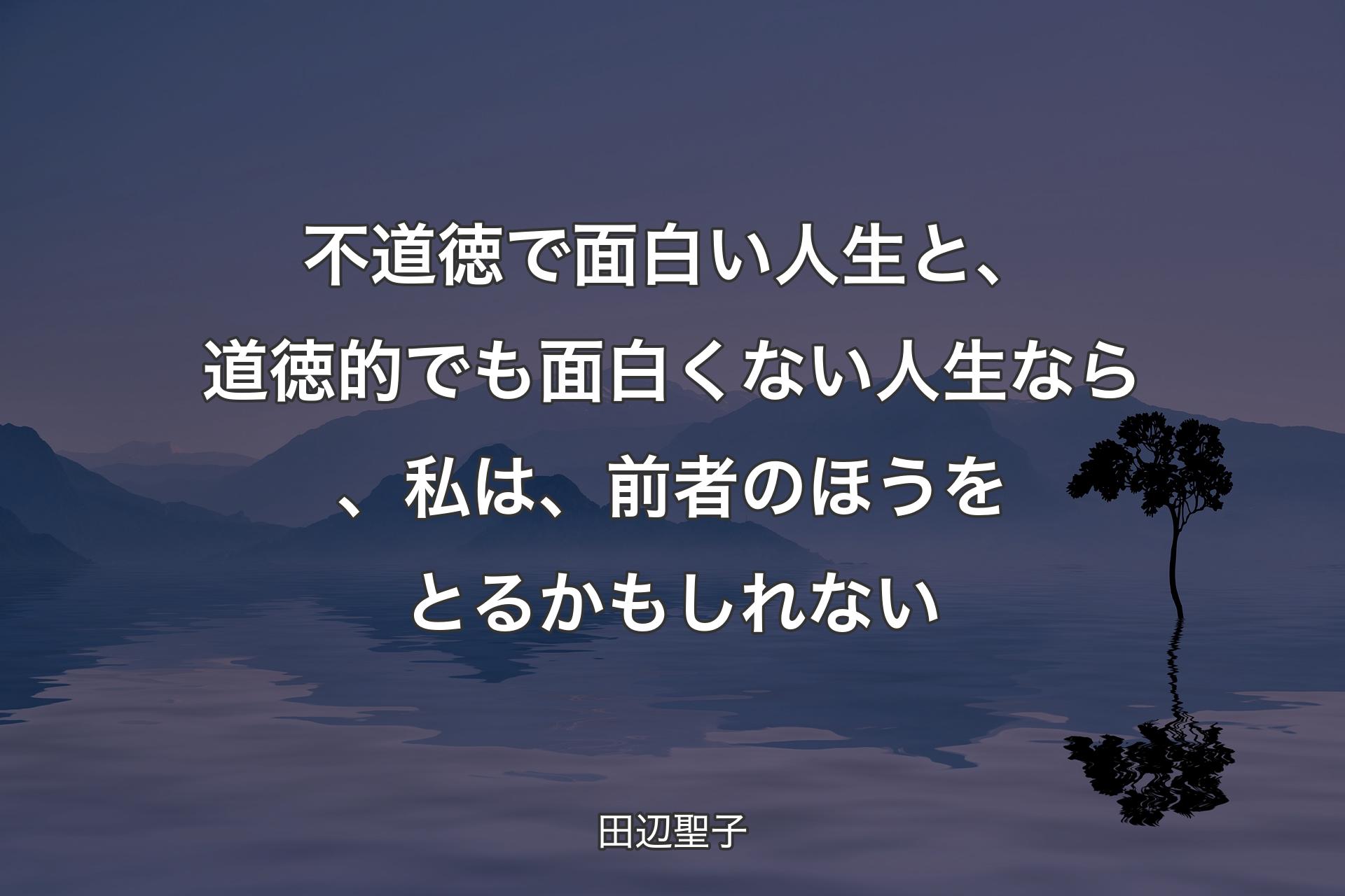 不道徳で面白い人生と、道徳的でも面白くない人生なら、私は、前者のほうをとるかもしれない - 田辺聖子