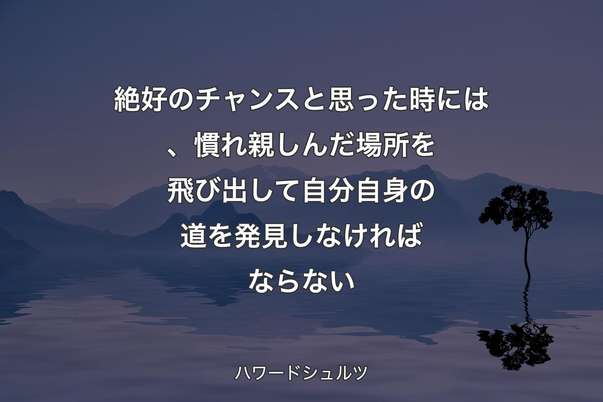 絶好のチャンスと思った時には、慣れ親しんだ場所を飛び出して自分自身の道を発見しなければならない - ハワードシュル�ツ