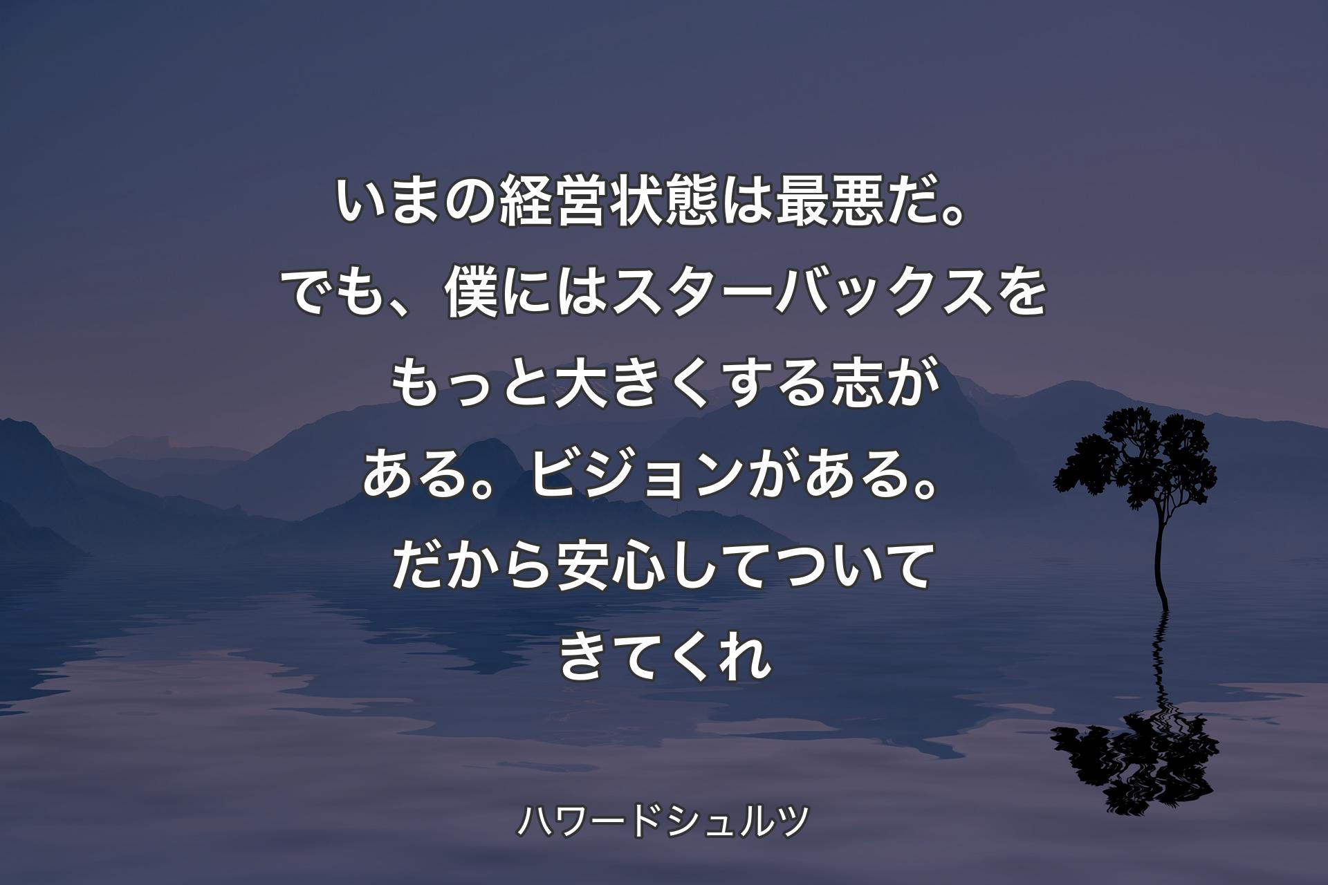 【背景4】いまの経営状態は最悪だ。でも、僕にはスターバックスをもっと大きくする志がある。ビジョンがある。だから安心してついてきてくれ - ハワードシュルツ