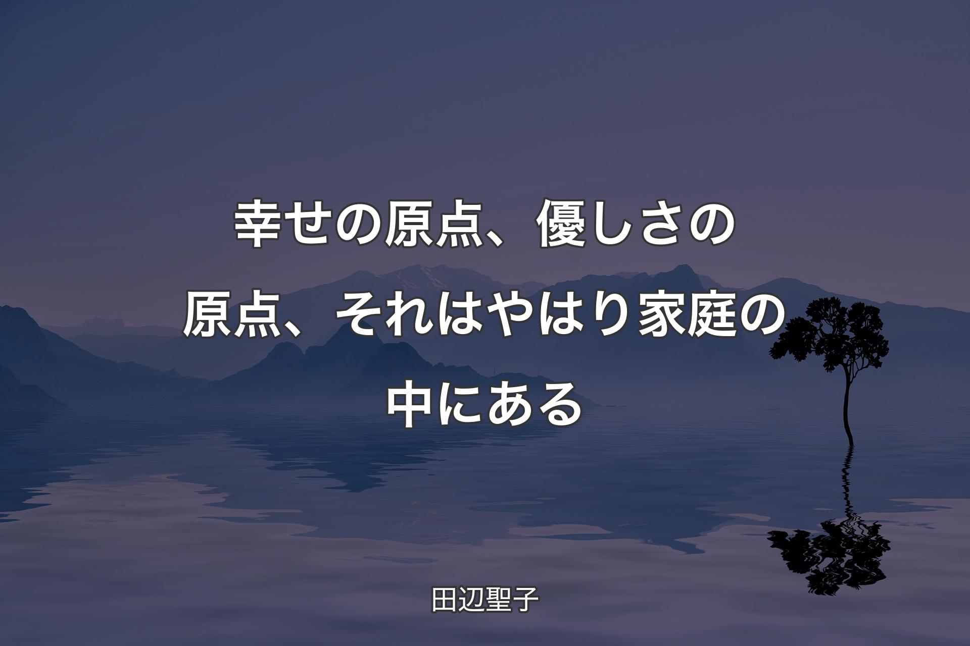 【背景4】幸せの原点、優しさの原点、それはやはり家庭の中にある - 田辺聖子