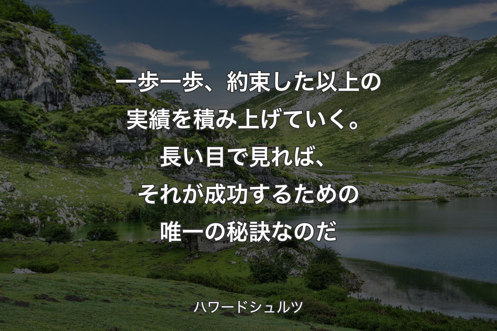 【背景1】一歩一歩、約束した以上の実績を積み上げていく。長い目で見れば、それが成功するための唯一の秘訣なのだ - ハワードシュルツ