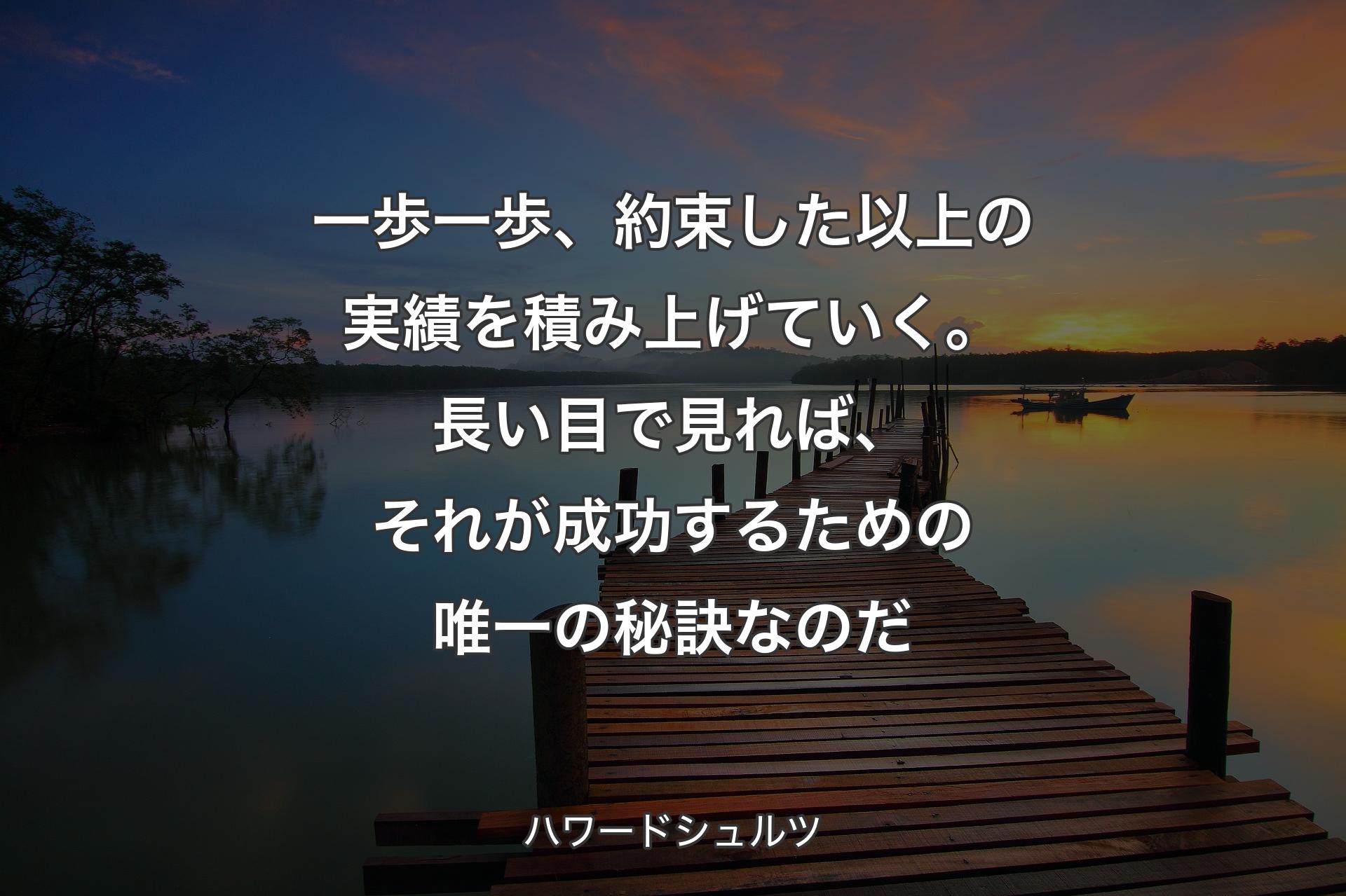 【背景3】一歩一歩、約束した以上の実績を積み上げていく。長い目で見れば、それが成功するための唯一の秘訣なのだ - ハワードシュルツ