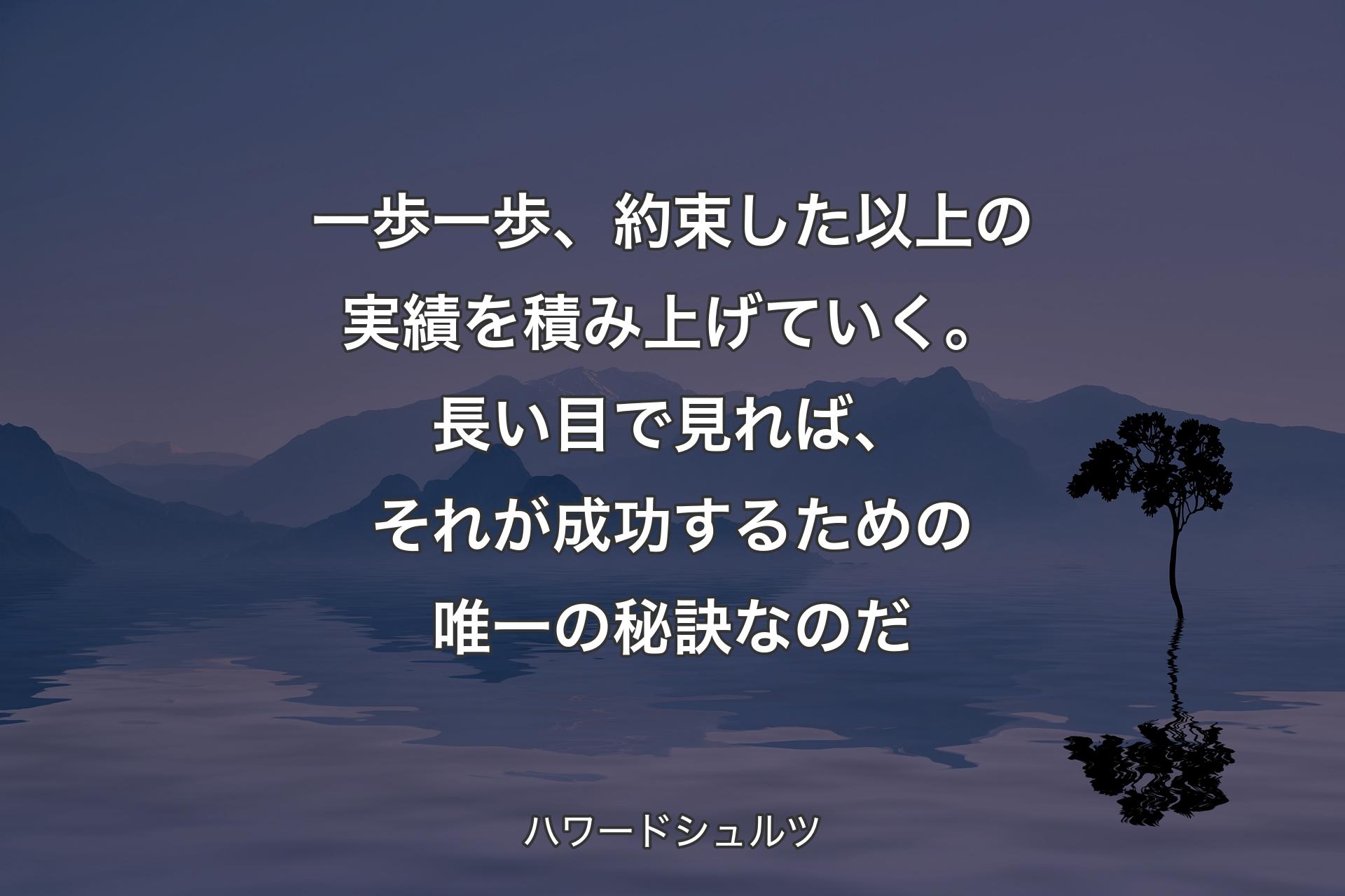 【背景4】一歩一歩、約束した以上の実績を積み上げていく。長い目で見れば、それが成功するための唯一の秘訣なのだ - ハワードシュルツ