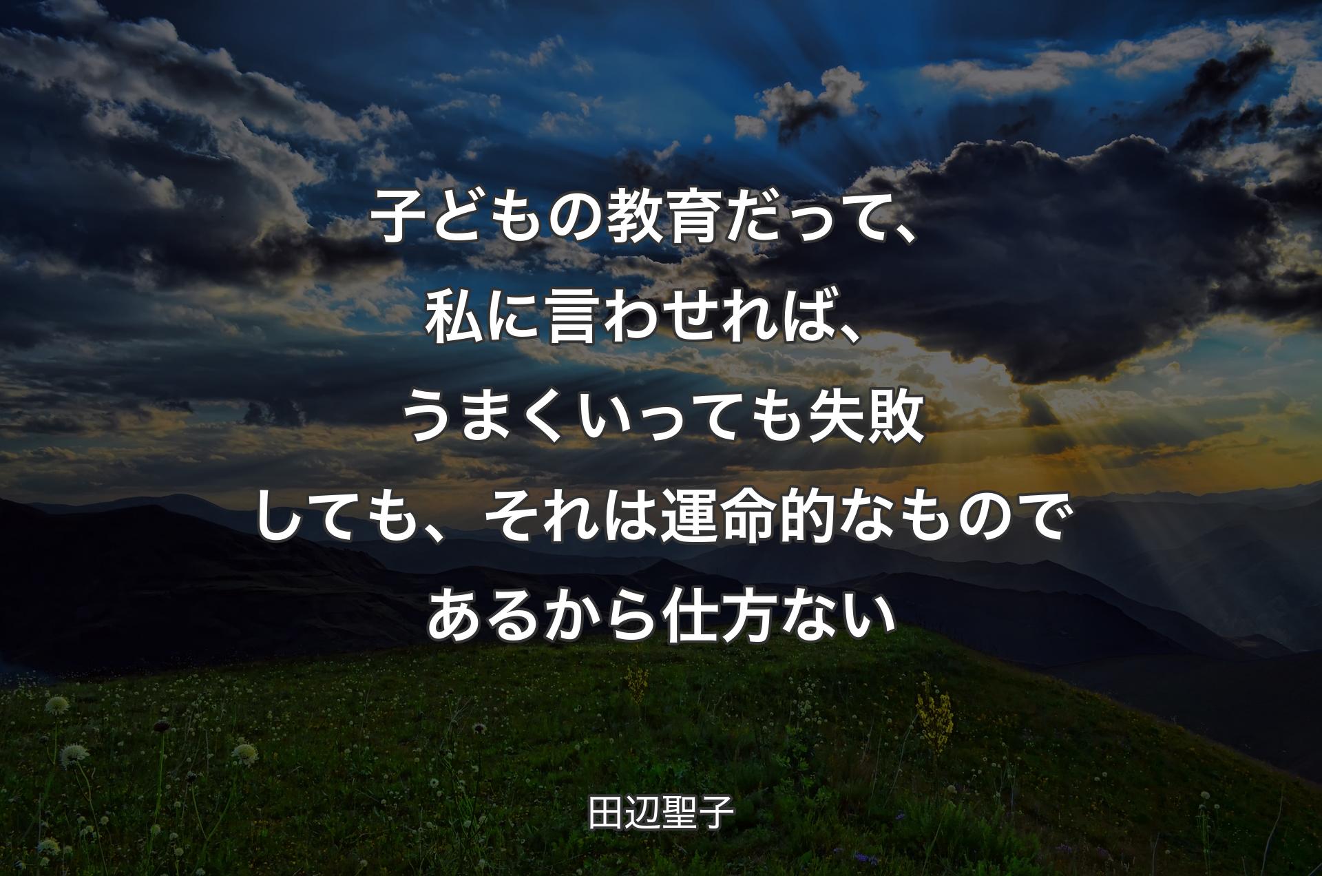 子どもの教育だって、私に言わせれば、うまくいっても失敗しても、��それは運命的なものであるから仕方ない - 田辺聖子