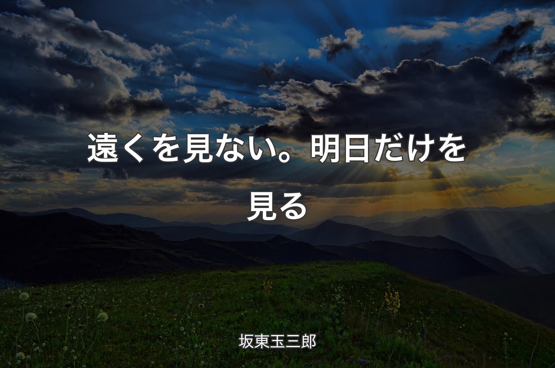 遠くを見ない。明日だけを見る - 坂東玉三郎