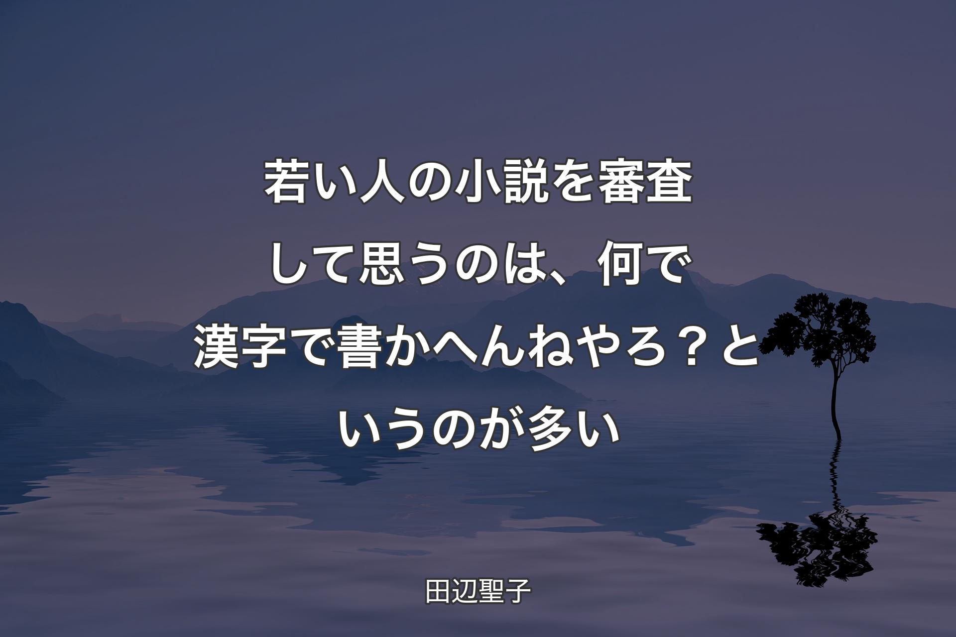 【背景4】若い人の小説を審査して思うのは、何で漢字で書かへんねやろ？というのが多い - 田辺聖子