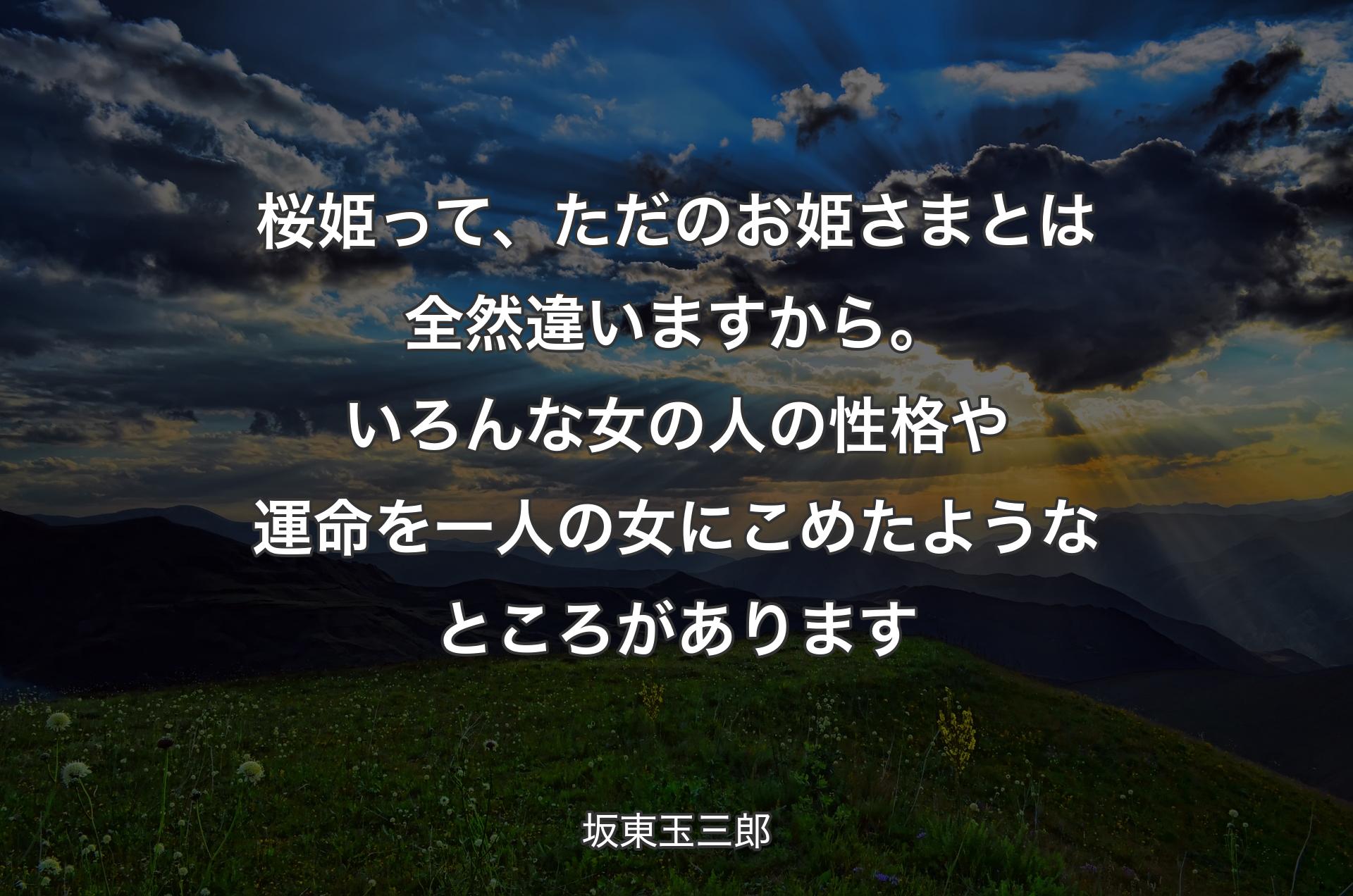 桜姫って、ただのお姫さまとは全然違いますから。いろんな女の人の性格や運命を一人の女にこめたようなところがあります - 坂東玉三郎