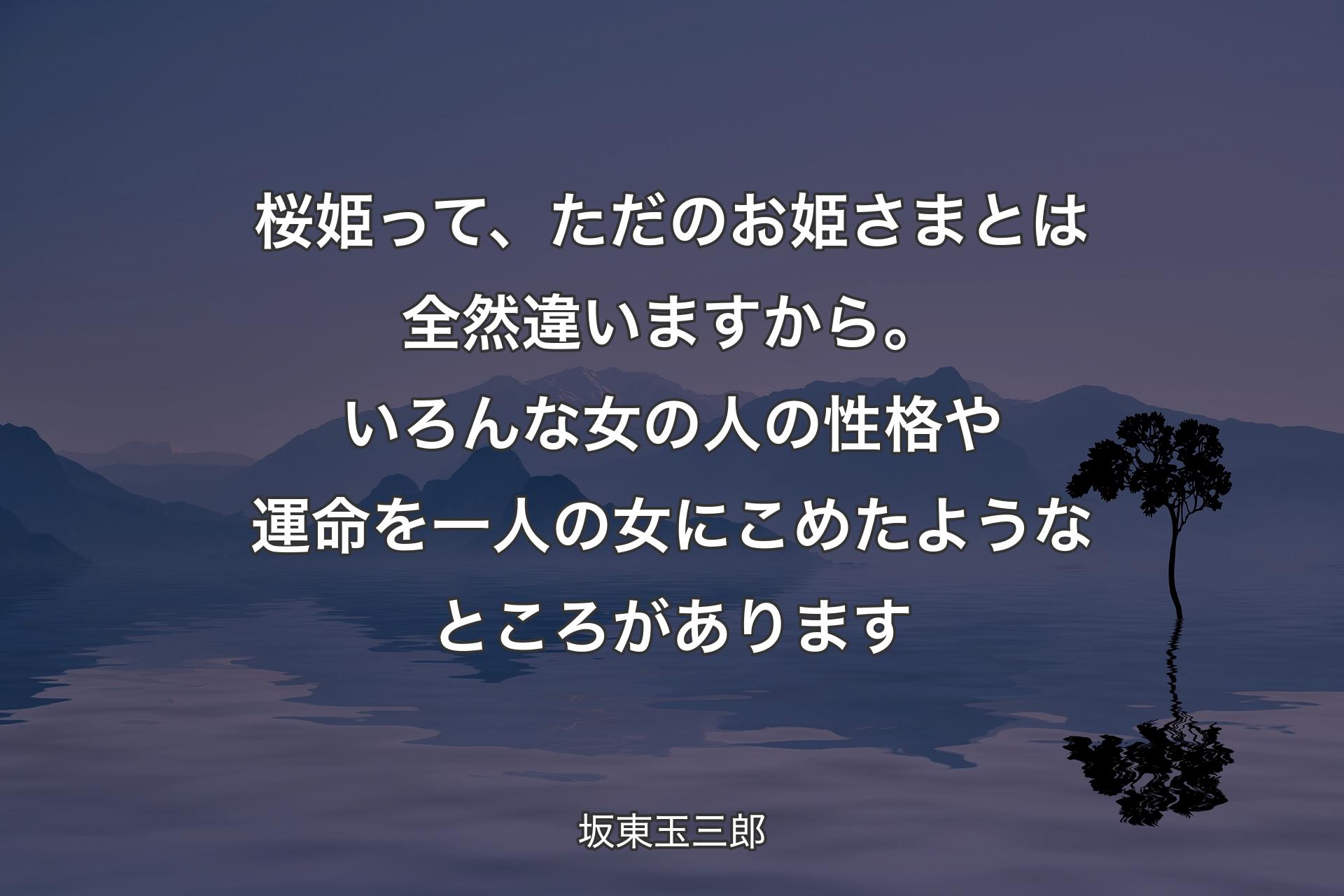 桜姫って、ただのお姫さまとは全然違いますから。いろんな女の人の性格や運命を一人の女にこめたようなところがあります - 坂東玉三郎