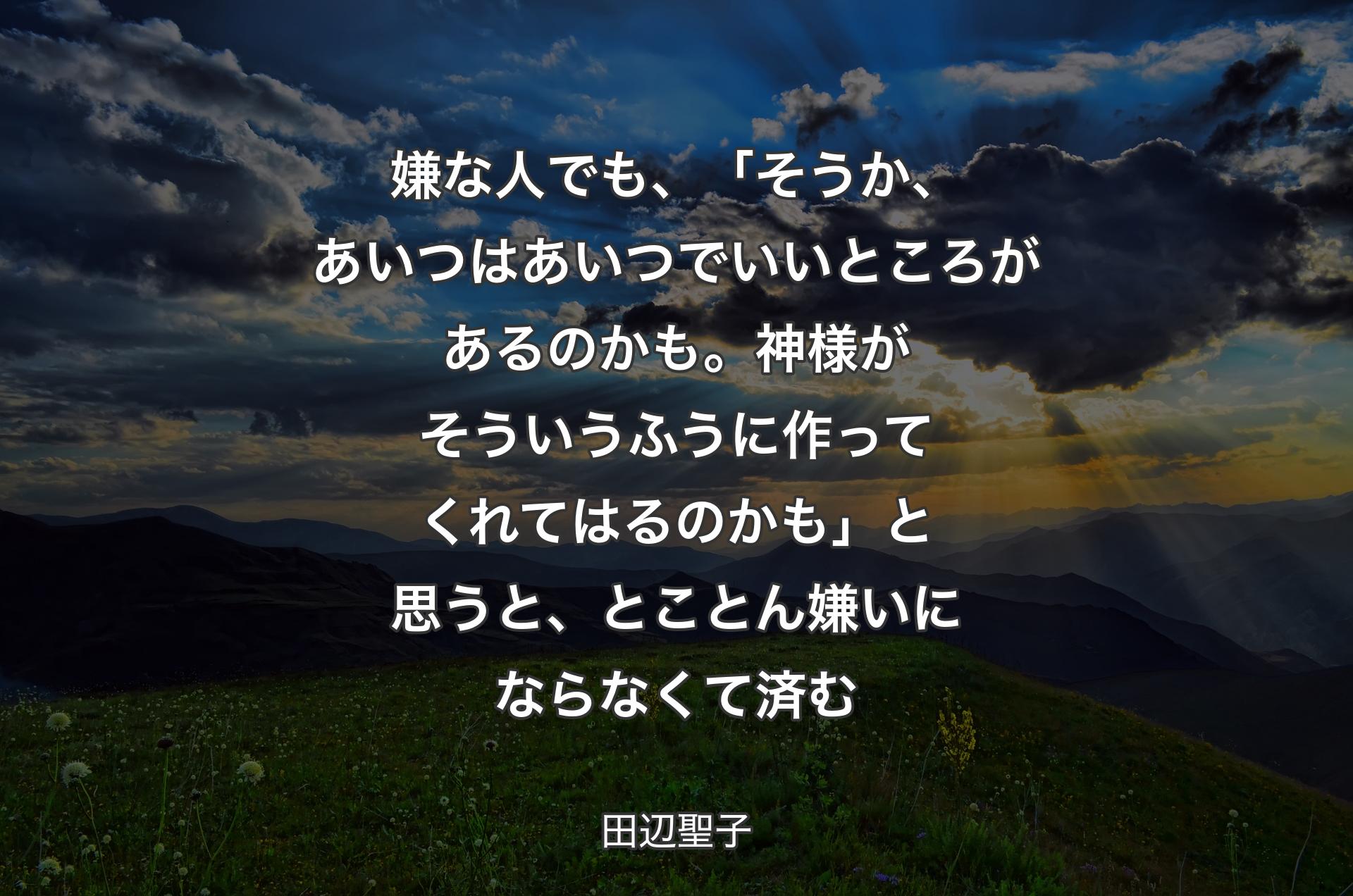 嫌な人でも、「そうか、あいつはあいつでいいところがあるのかも。神様がそういうふうに作ってくれてはるのかも」と思うと、とことん嫌いにならなくて済む - 田辺聖子