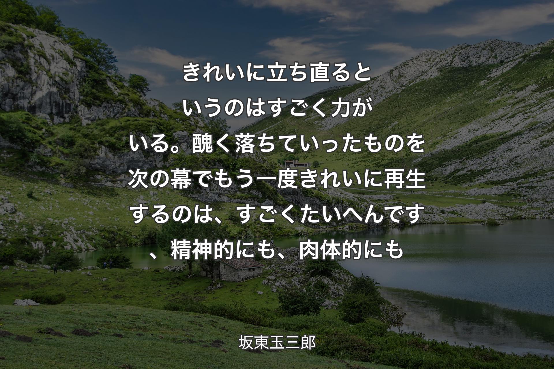 きれいに立ち直るというのはすごく力がいる。醜く落ちていったものを次の幕��でもう一度きれいに再生するのは、すごくたいへんです、精神的にも、肉体的にも - 坂東玉三郎