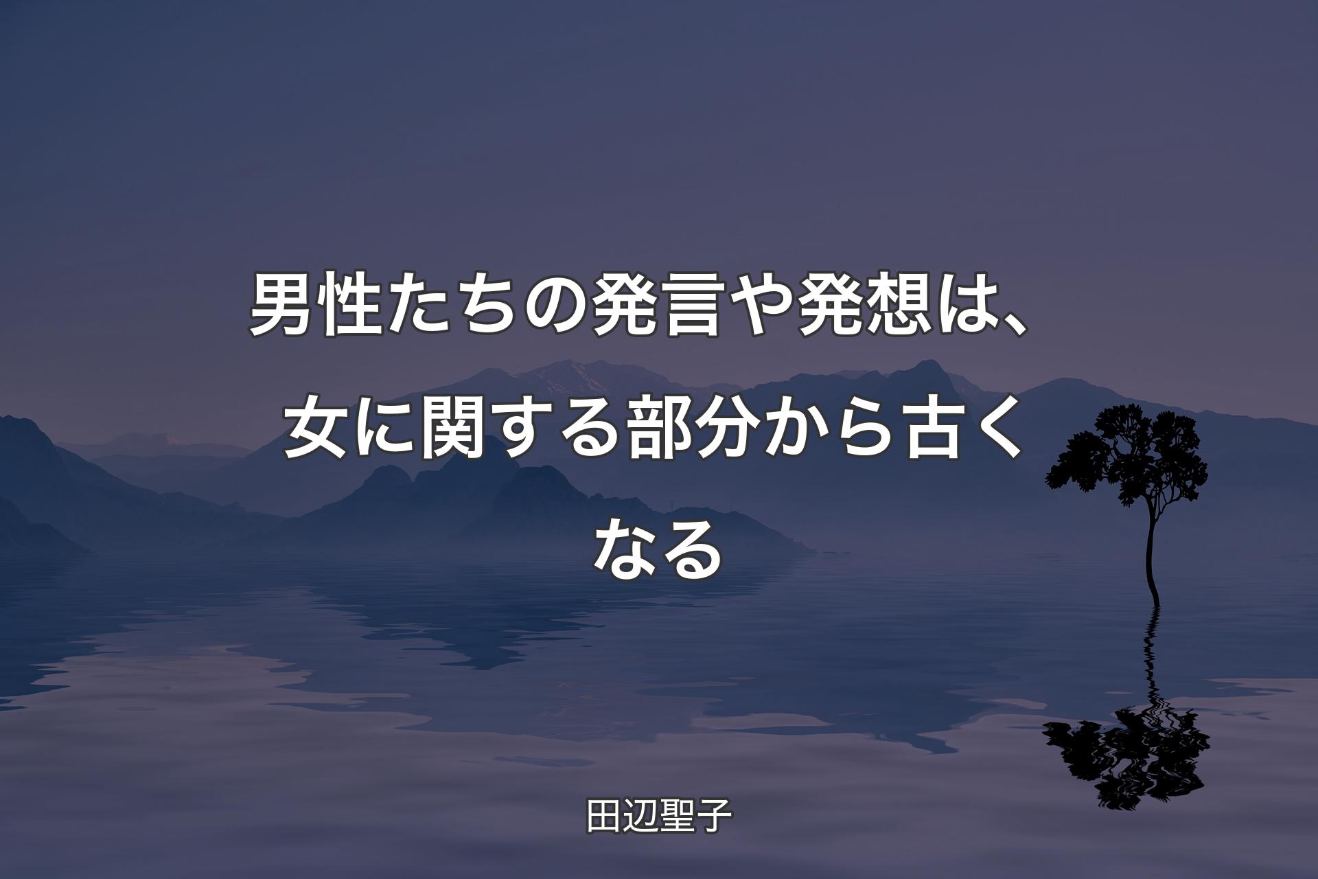 【背景4】男性たちの発言や発想は、女に関する部分から古くなる - 田辺聖子