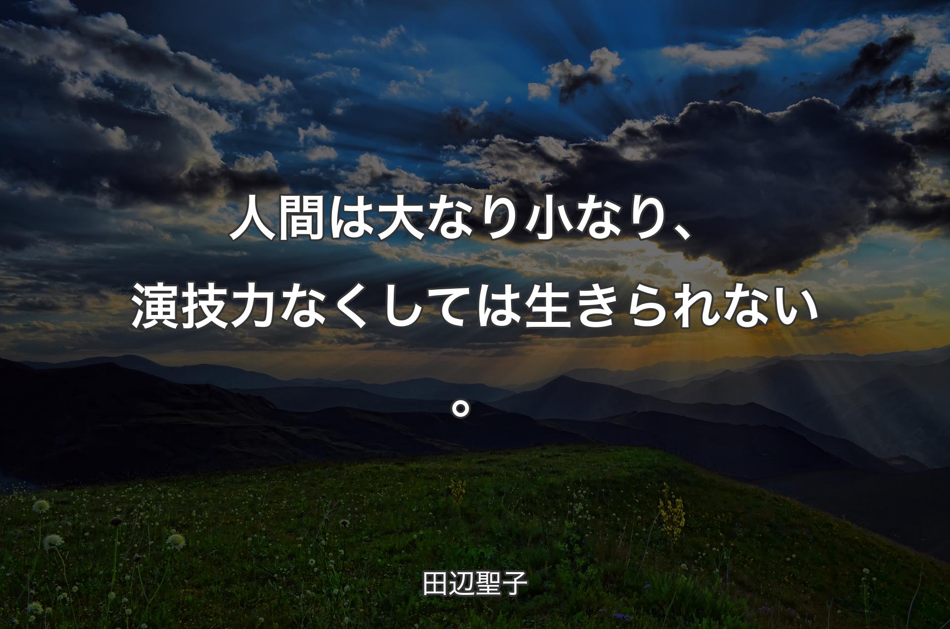 人間は大なり小なり、演技力なくしては生きられない。 - 田辺聖子