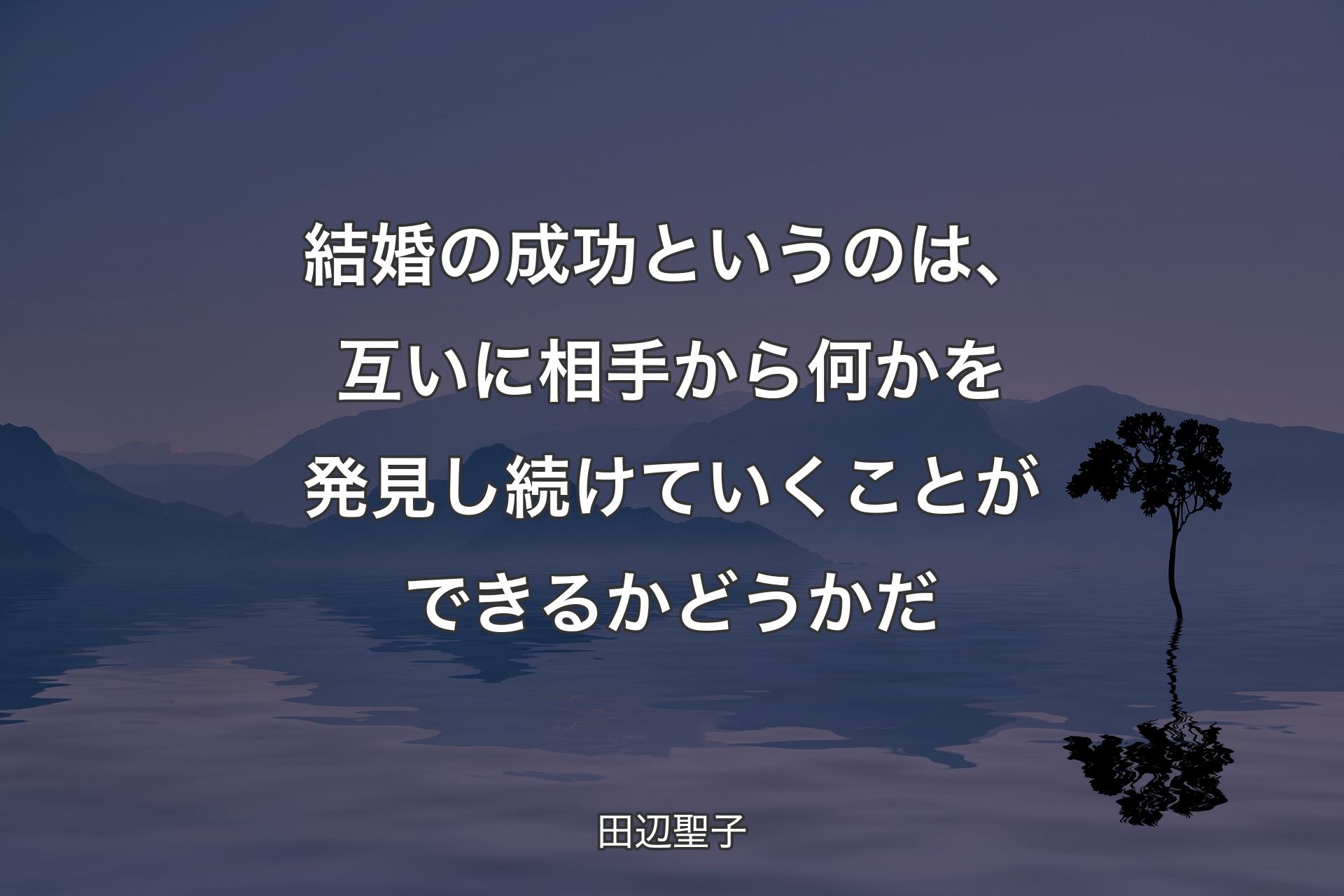 結婚の成功というのは、互いに相手から何かを発見し続けていくことができるかどうかだ - 田辺聖子