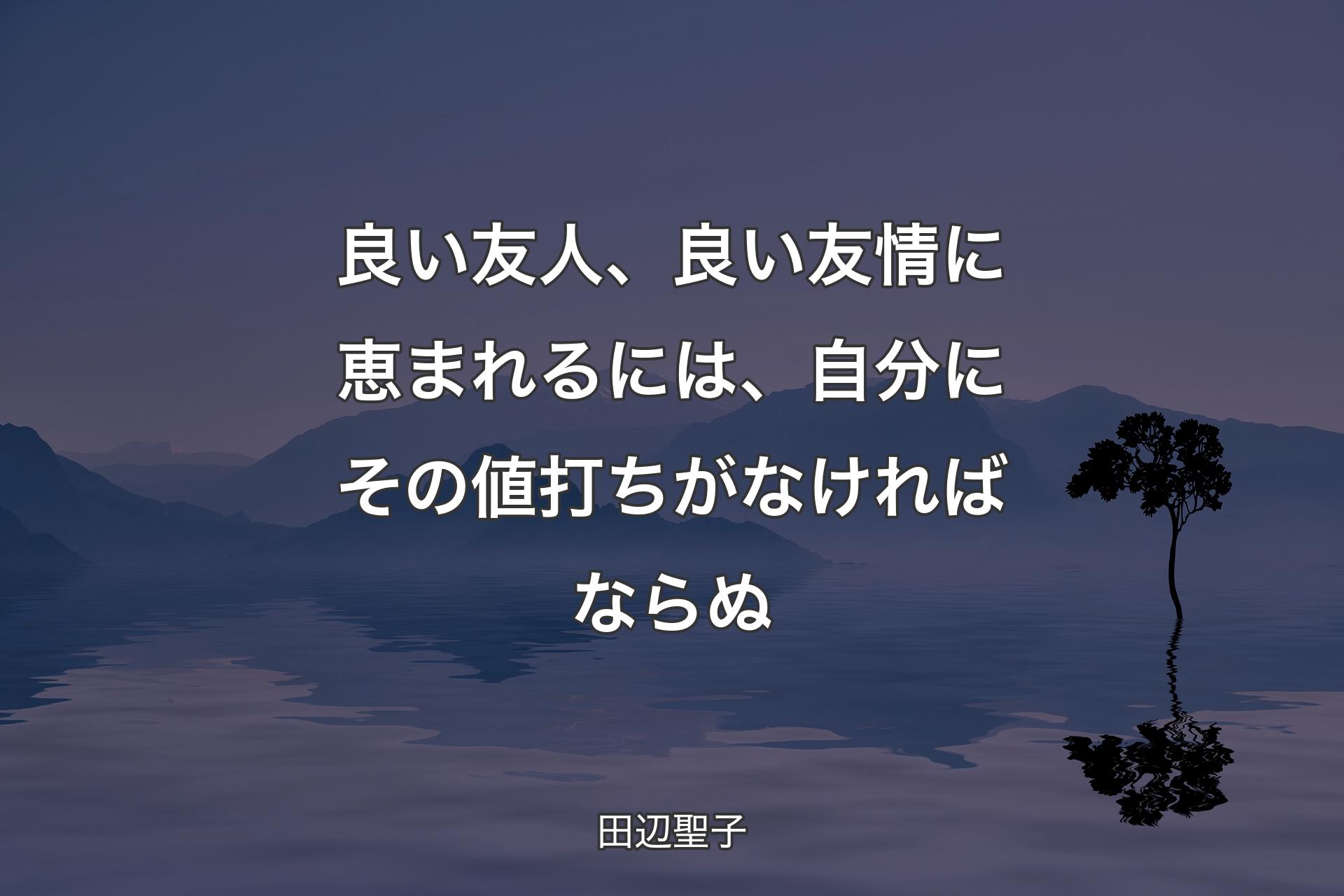 良い友人、良い友情に恵まれるには、自分にその値打ちがなければならぬ - 田辺聖子