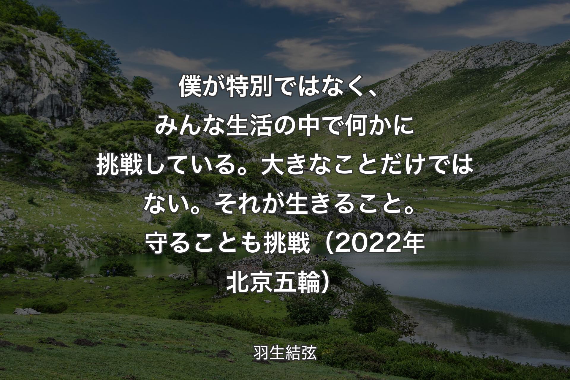 【背景1】僕が特別ではなく、みんな生活の中で何かに挑戦している。大きなことだけではない。それが生きること。守ることも挑戦（2022年北京五輪） - 羽生結弦