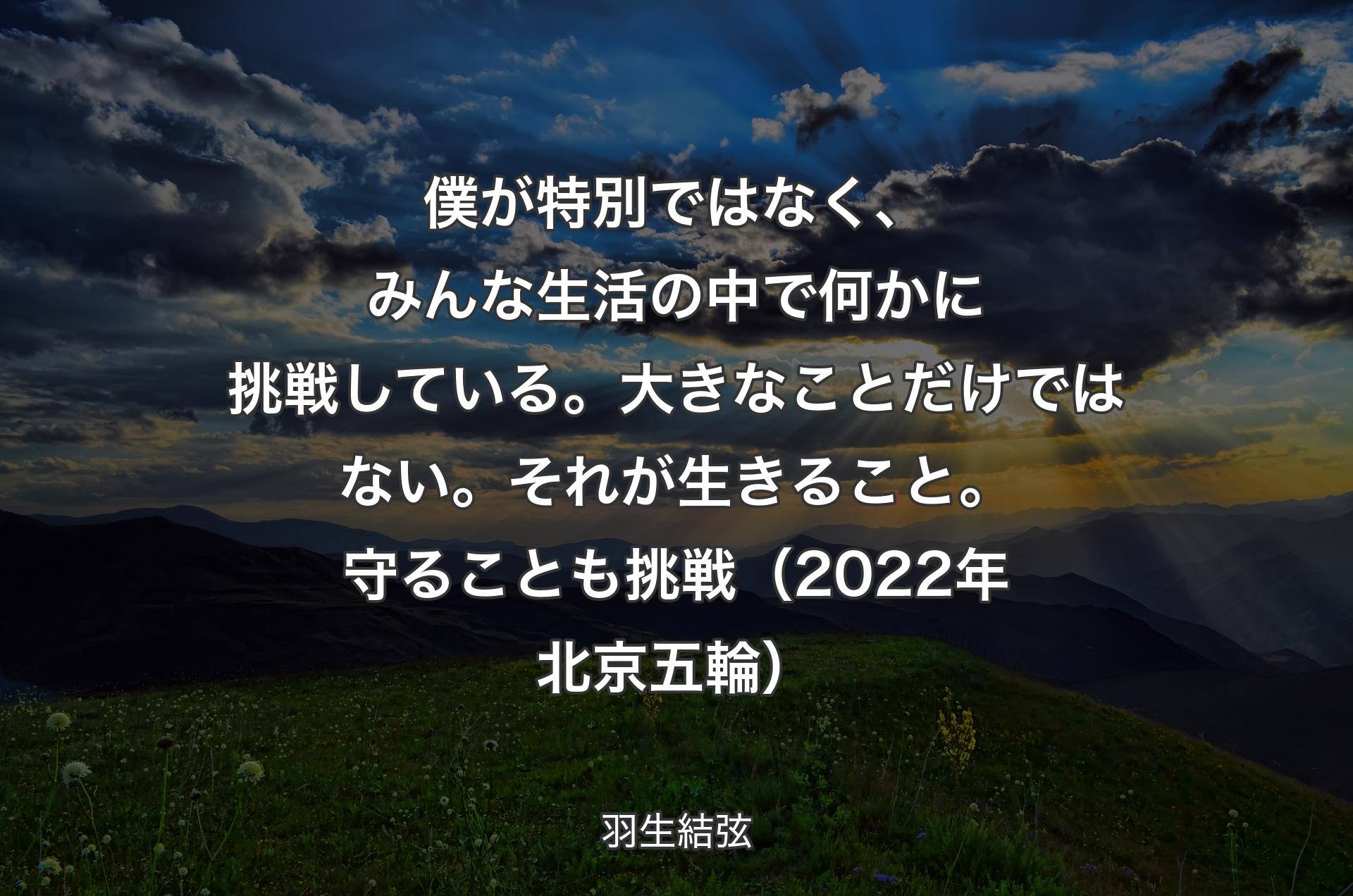 僕が特別ではなく、みんな生活の中で何かに挑戦している。大きなことだけではない。それが生きること。守ることも挑戦（2022年北京五輪） - 羽生結弦