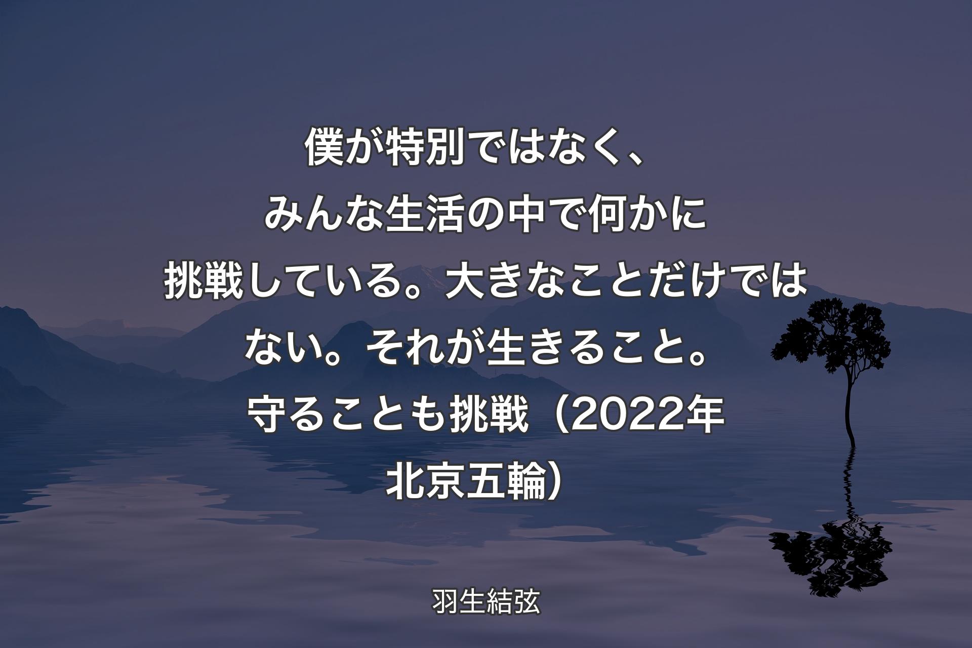 僕が特別ではなく、みんな生活の中で何かに挑戦している。大きなことだけではない。それが生きる��こと。守ることも挑戦（2022年北京五輪） - 羽生結弦