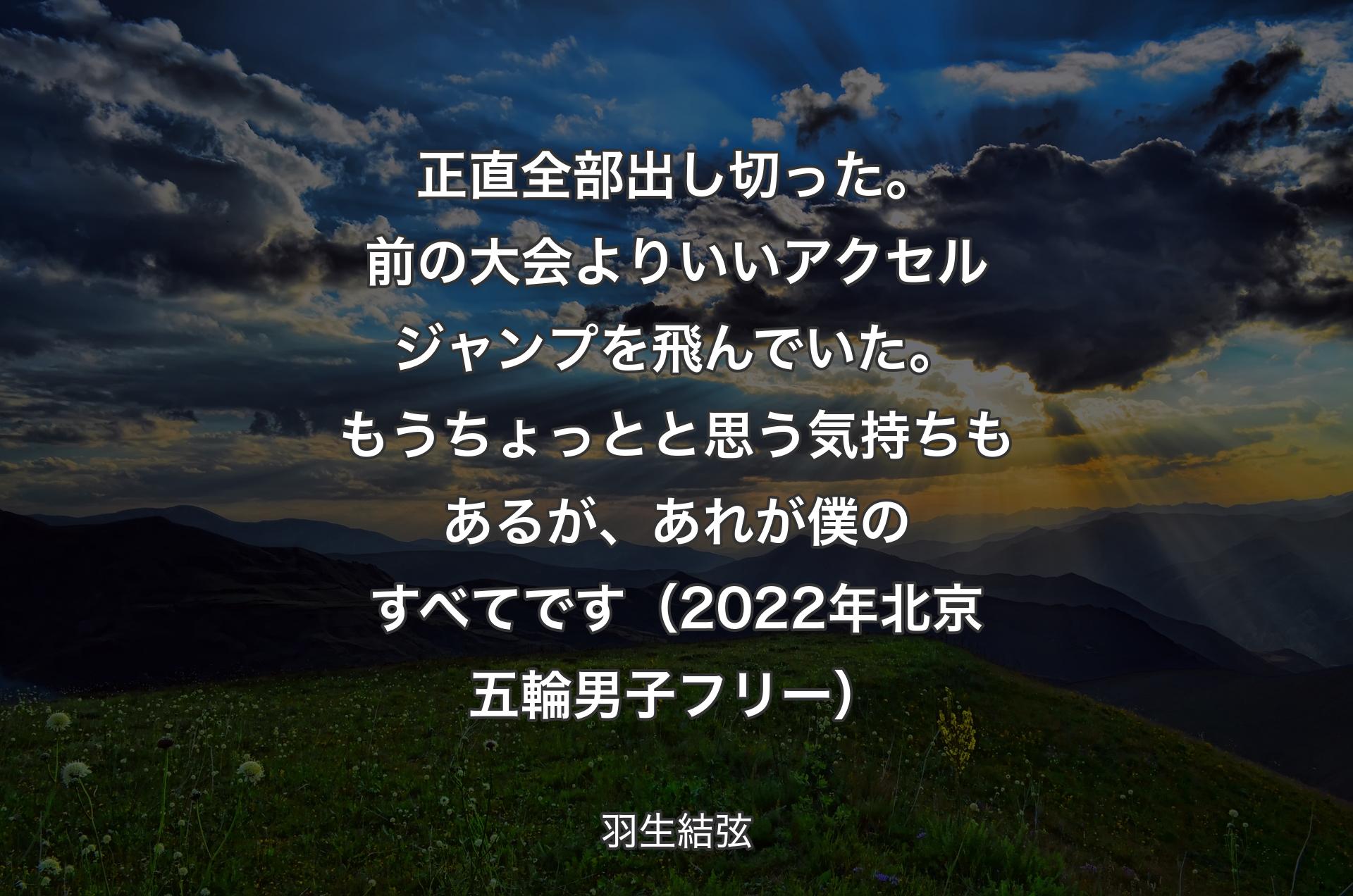 正直全部出し切った。前の大会よりいいアクセルジャンプを飛んでいた。もうちょっとと思う気持ちもあるが、あれが僕のすべてです（2022年北京五輪男子フリー） - 羽生結弦