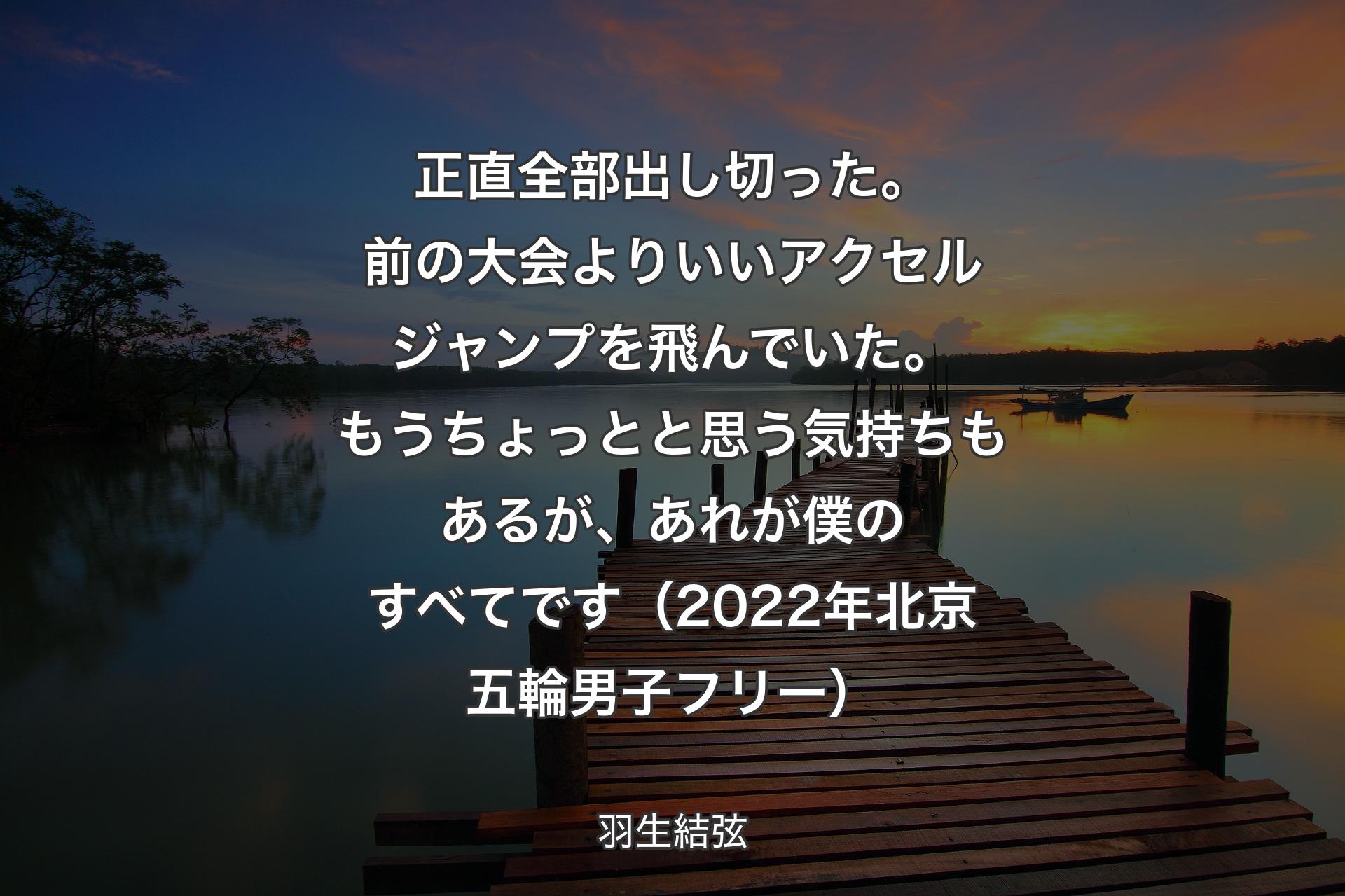 【背景3】正直全部出し切った。前の大会よりいいアクセルジャンプを飛んでいた。もうちょっとと思う気持ちもあるが、あれが僕のすべてです（2022年北京五輪男子フリー） - 羽生結弦