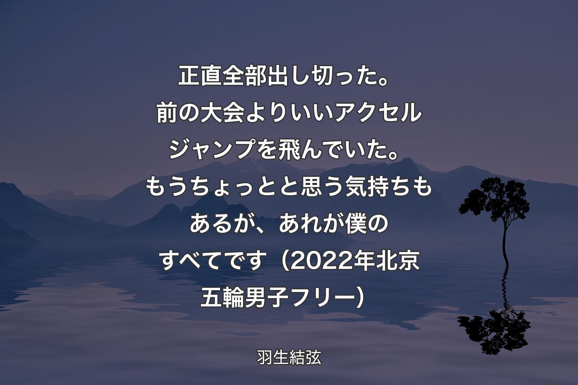 【背景4】正直全部出し切った。前の大会よりいいアクセルジャンプを飛んでいた。もうちょっとと思う気持ちもあるが、あれが僕のすべてです（2022年北京五輪男子フリー） - 羽生結弦