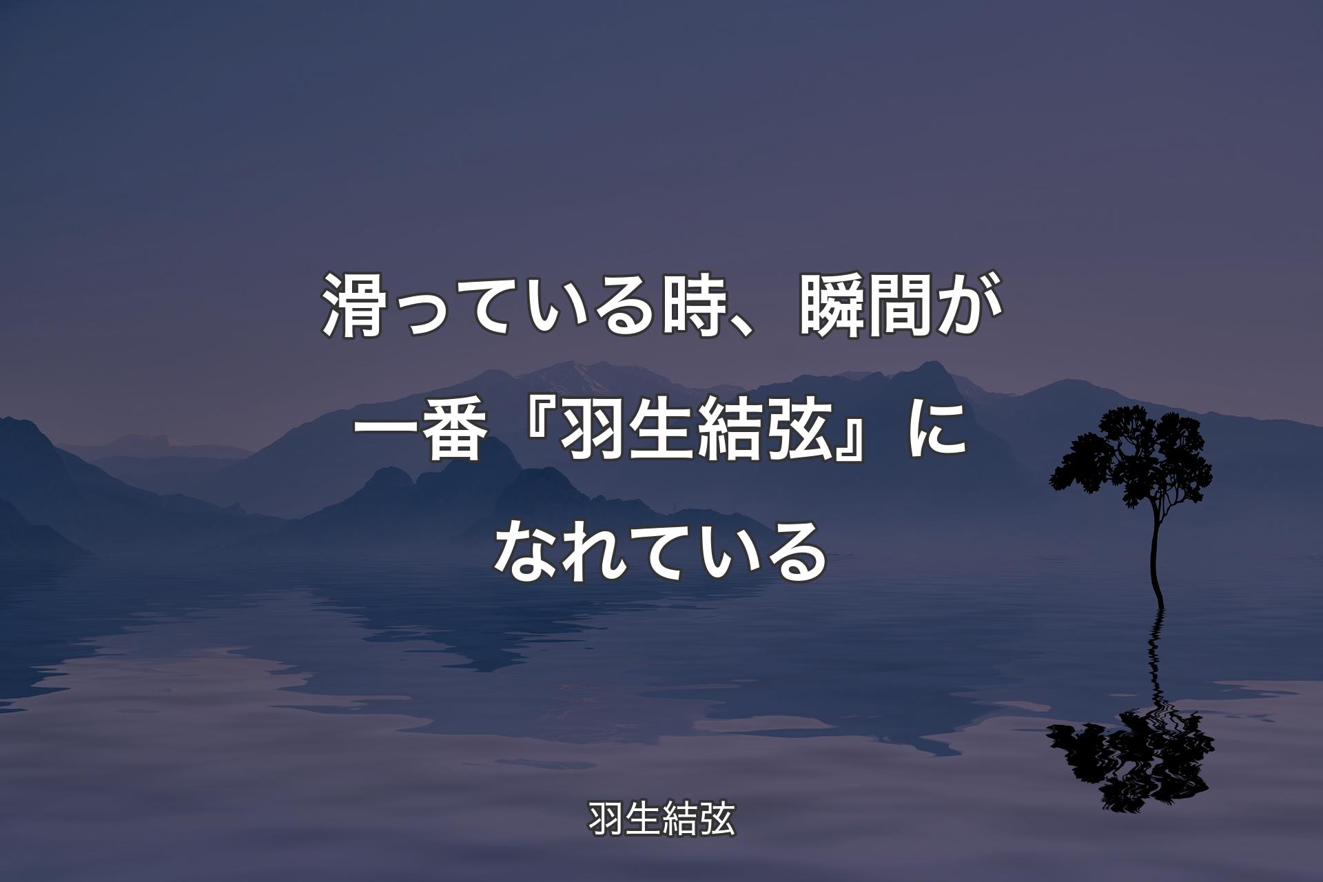 【背景4】滑っている時、瞬間が一番『羽生結弦』になれている - 羽生結弦