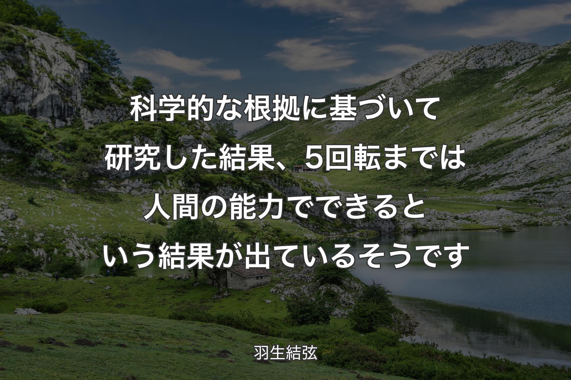 【背景1】科学的な根拠に基づいて研究した結果、5回転までは人間の能力でできるという結果が出ているそうです - 羽生結弦