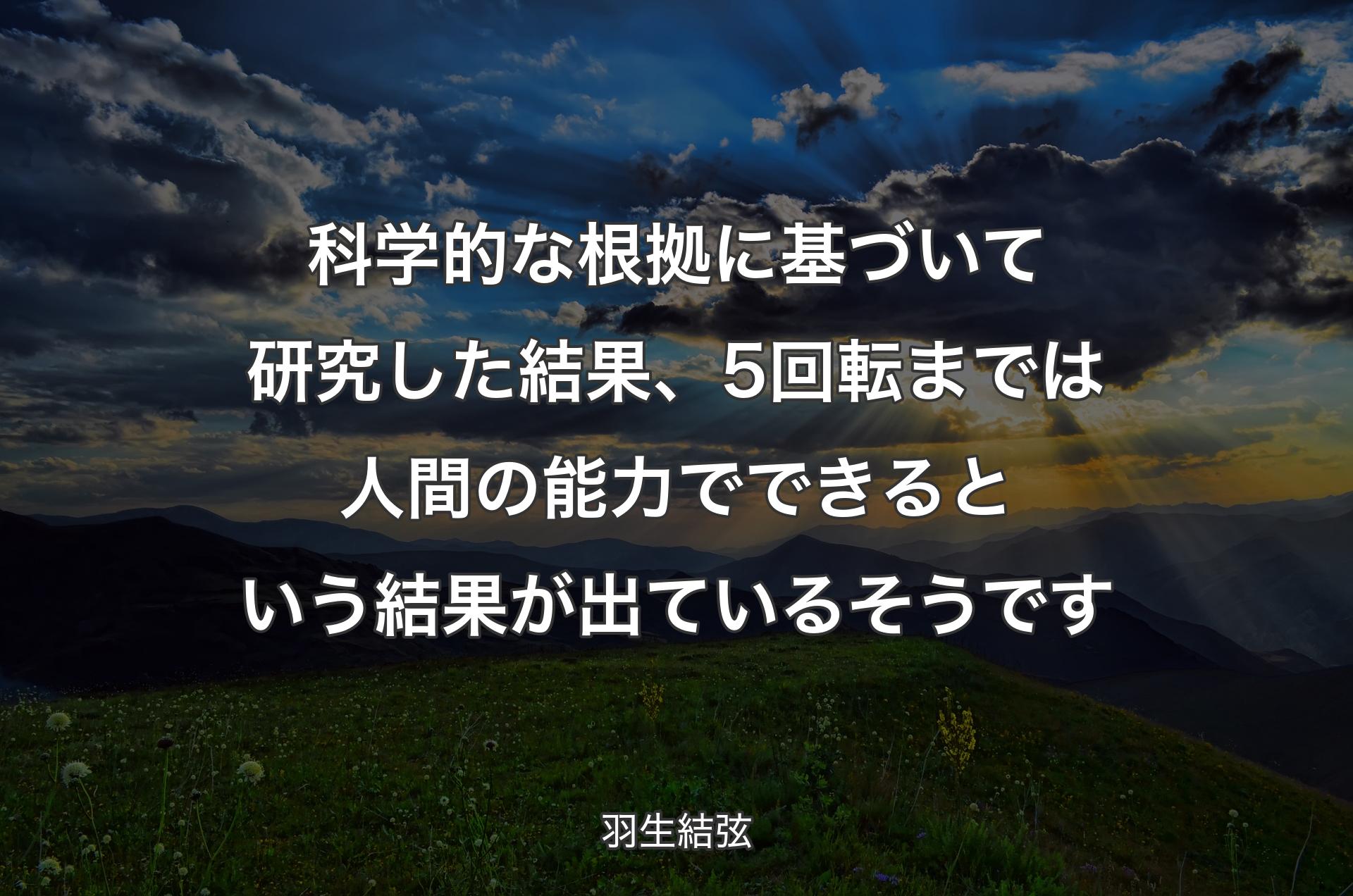 科学的な根拠に基づいて研究した結果、5回転までは人間の能力でできるという結果が出ているそうです - 羽生結弦