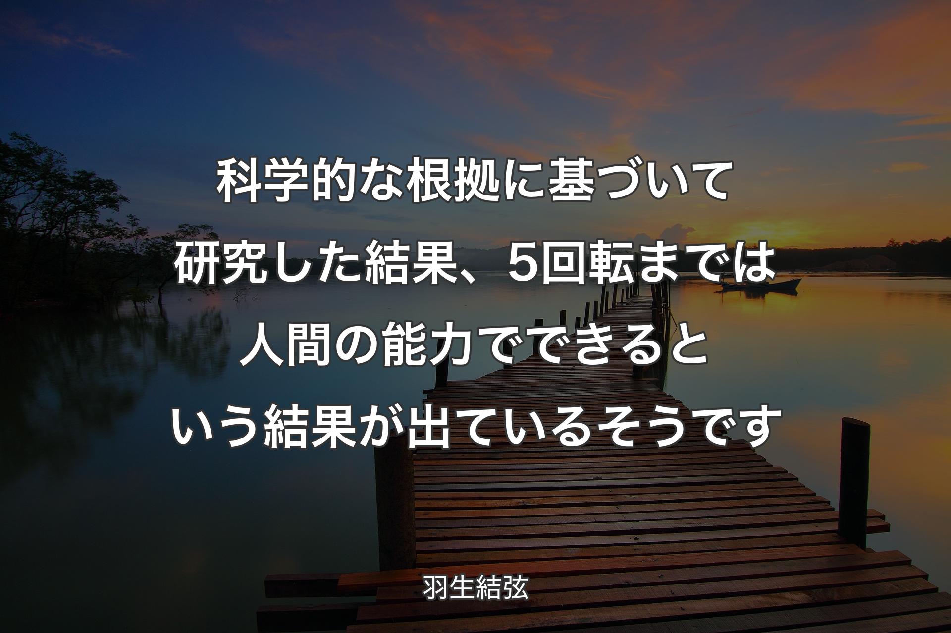 【背景3】科学的な根拠に基づいて研究した結果、5回転までは人間の�能力でできるという結果が出ているそうです - 羽生結弦