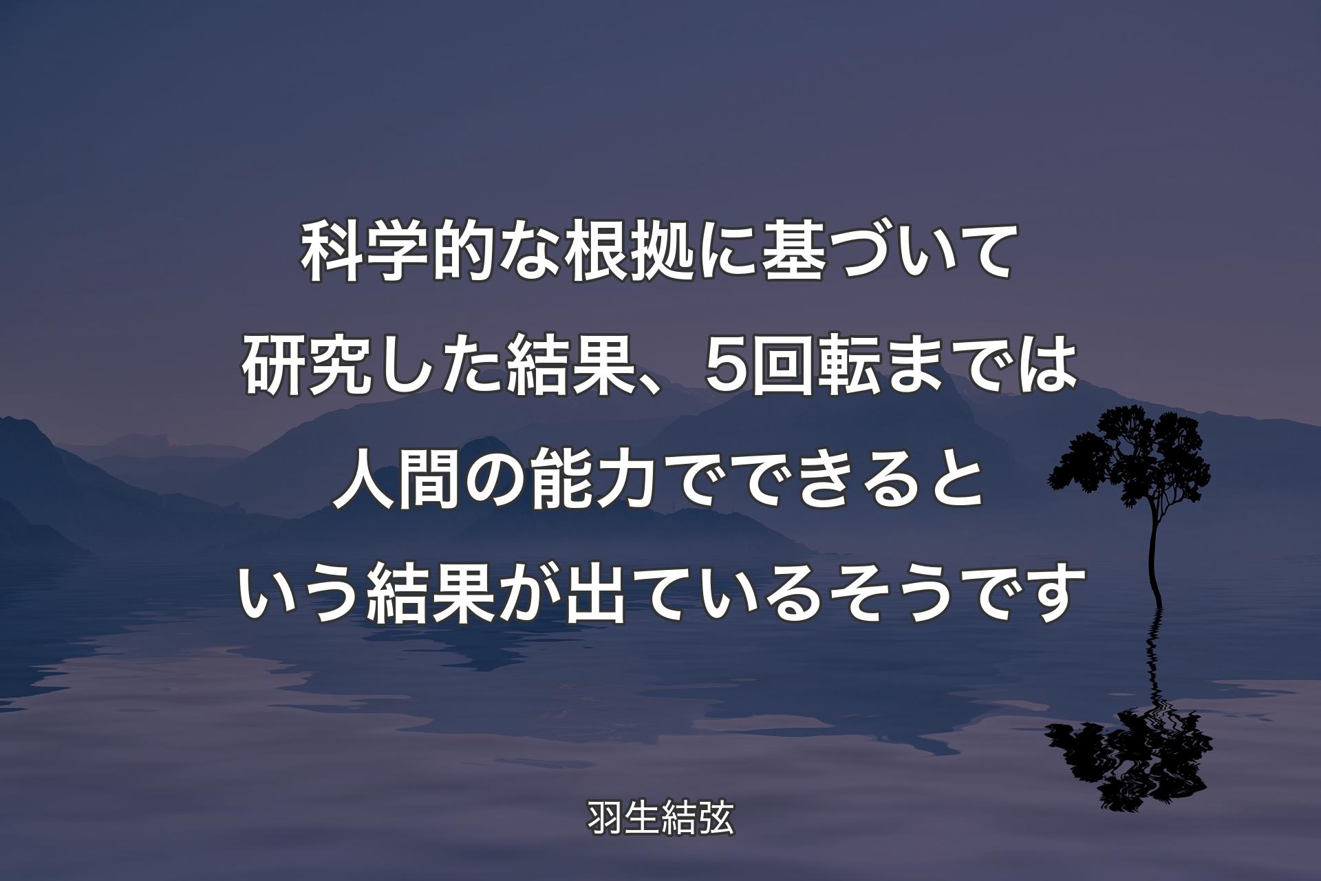 【背景4】科学的な根拠に基づいて研究した結果、5回転までは人間の能力でできるという結果が出ているそうです - 羽生結弦