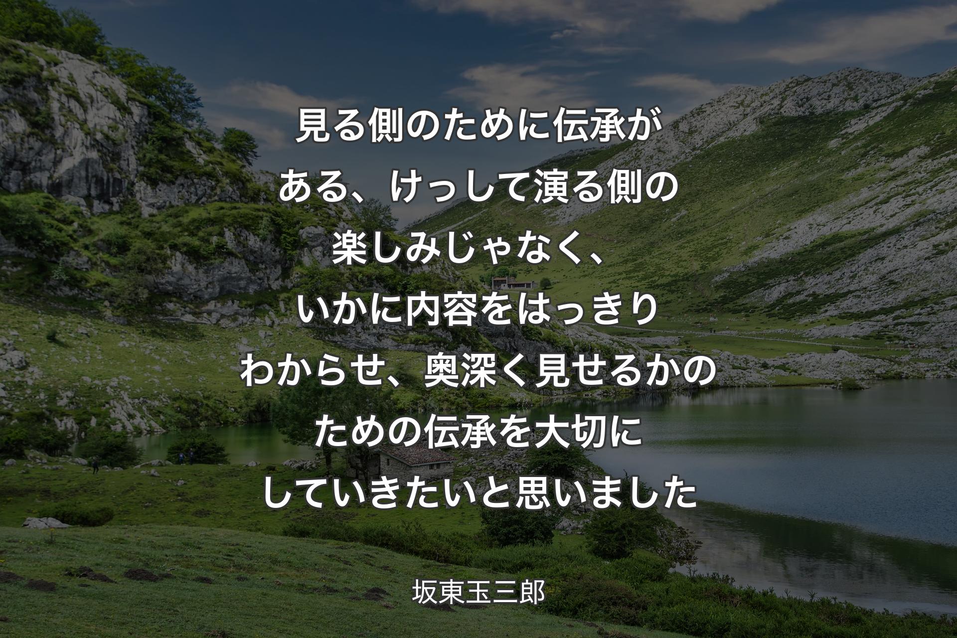 【背景1】見る側のために伝承がある、けっして演る側の楽しみじゃなく、いかに内容をはっきりわからせ、奥深く見せるかのための伝承を大切にしていきたいと思いました - 坂東玉三郎