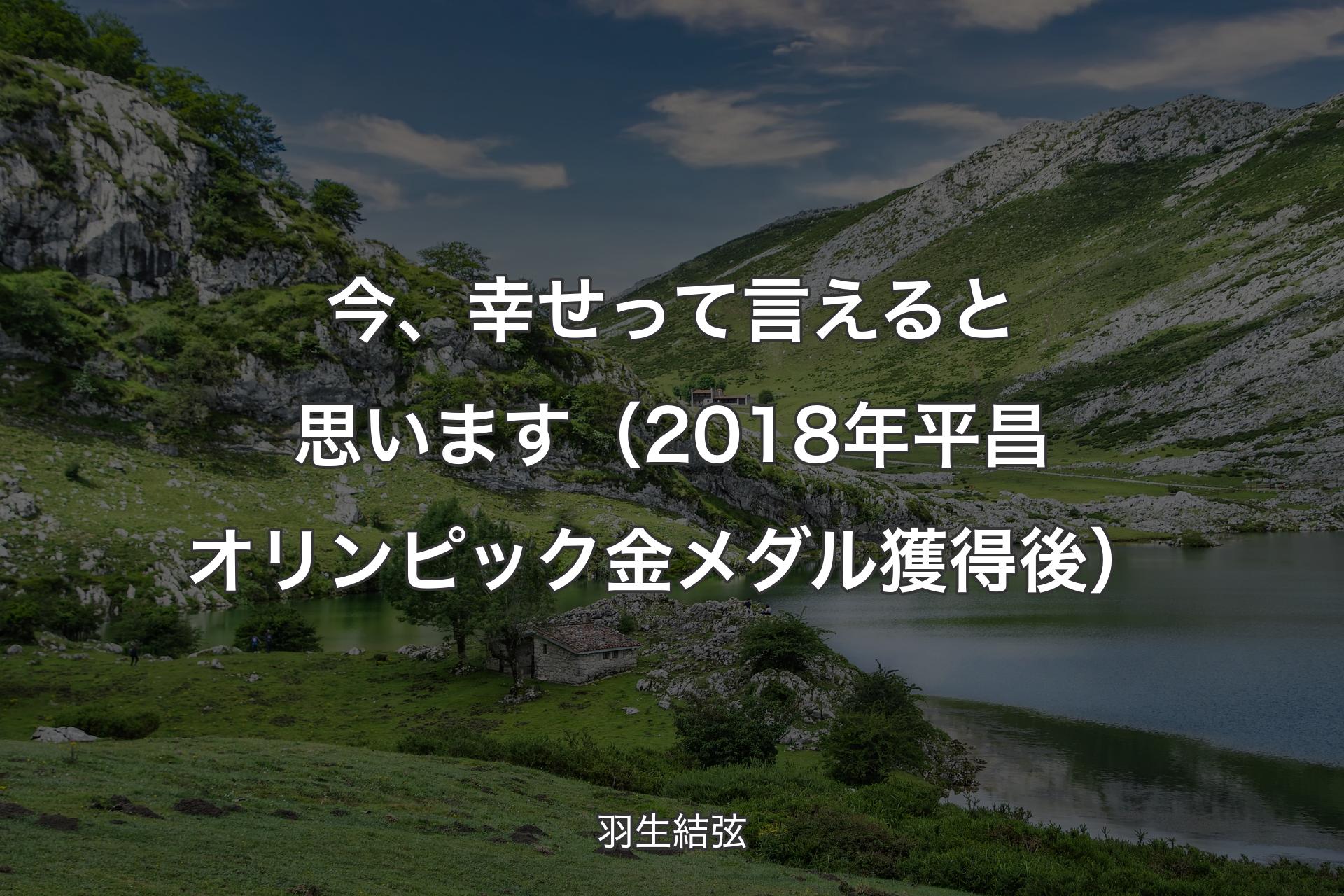 【背景1】今、幸せって言えると思います（2018年平昌オリンピック金メダル獲得後） - 羽生結弦