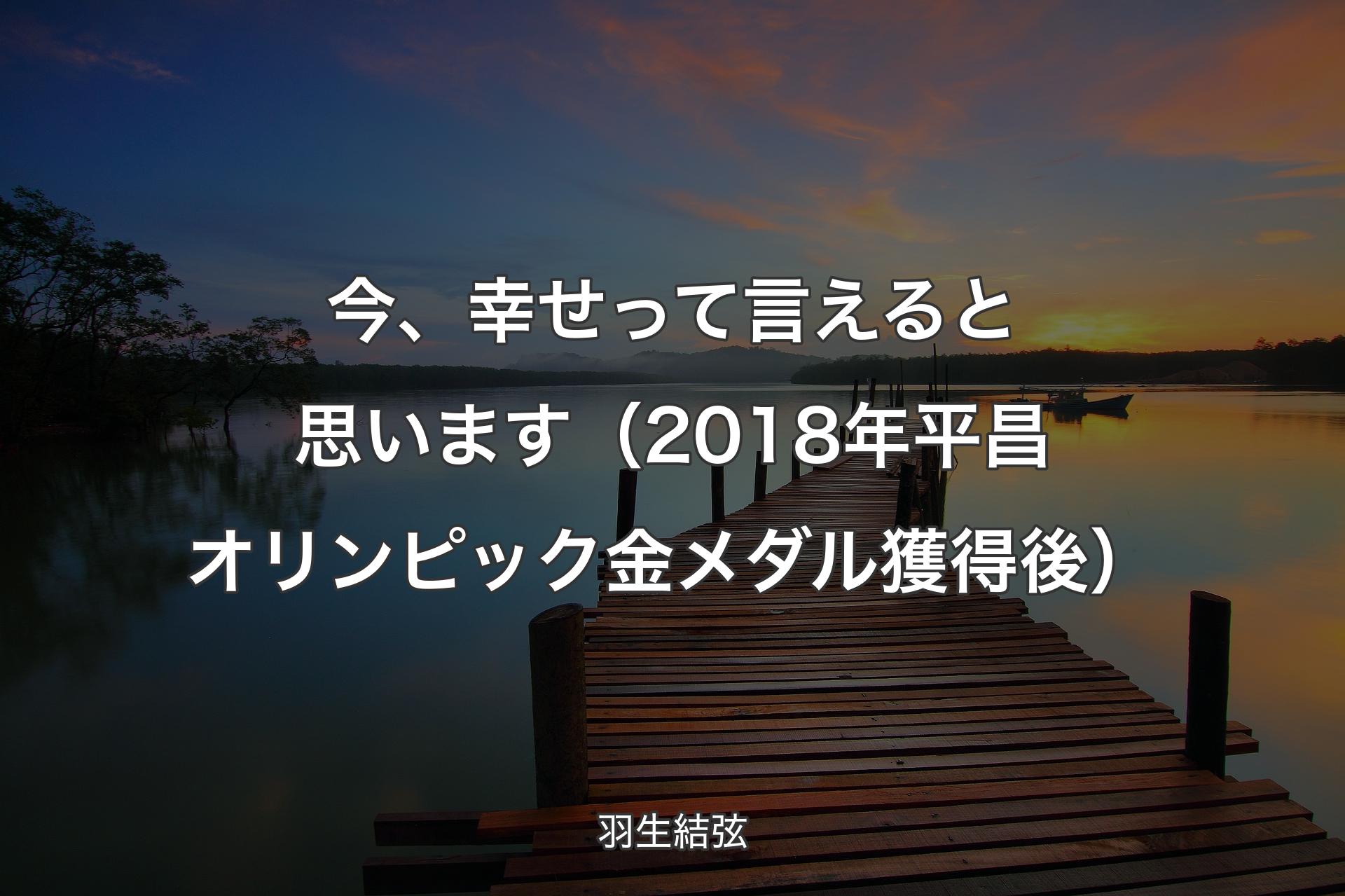 【背景3】今、幸せって言えると思います（2018年平昌オリンピック金メダル獲得後） - 羽生結弦