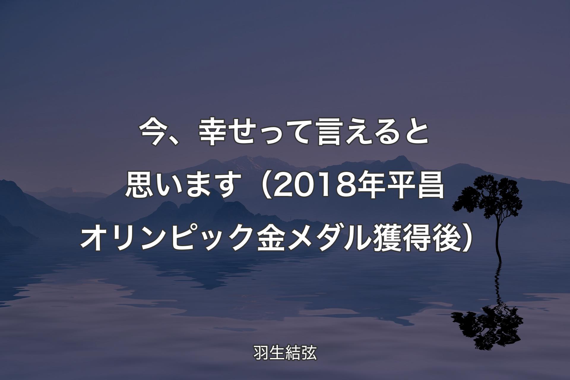 【背景4】今、幸せって言えると思います（2018年平昌オリンピック金メダル獲得後） - 羽生結弦