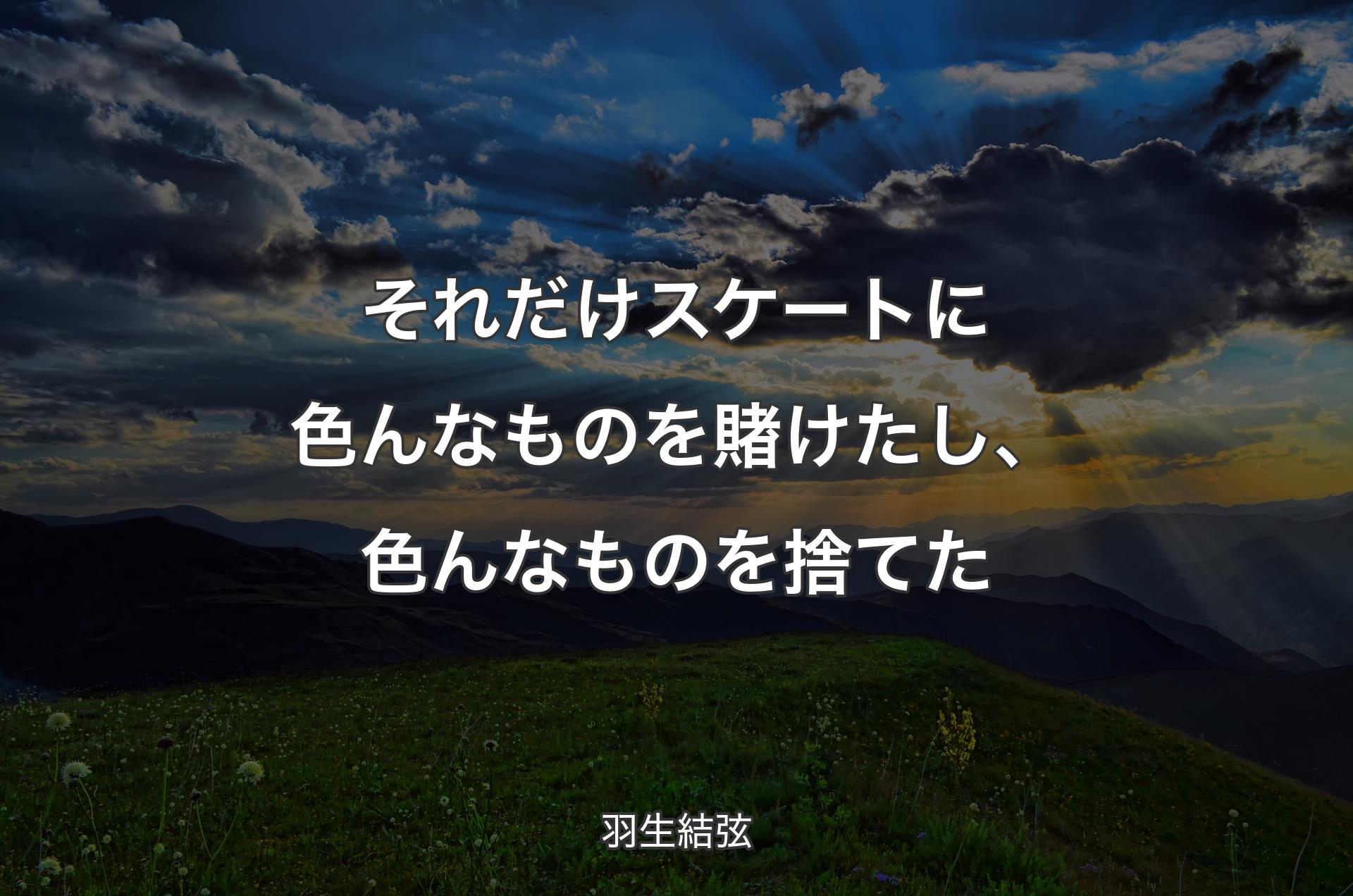 それだけスケートに色んなものを賭けたし、色んなものを捨てた - 羽生結弦